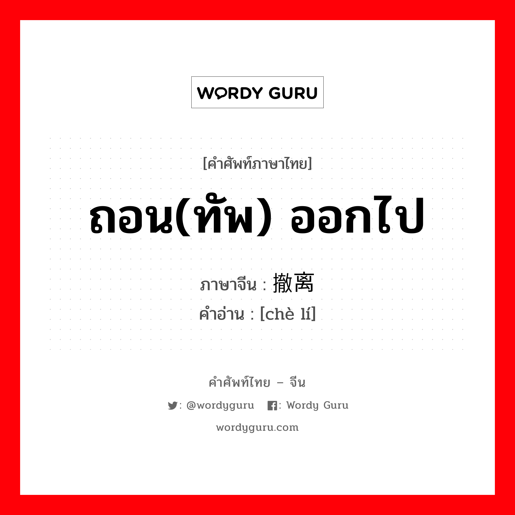 ถอน(ทัพ) ออกไป ภาษาจีนคืออะไร, คำศัพท์ภาษาไทย - จีน ถอน(ทัพ) ออกไป ภาษาจีน 撤离 คำอ่าน [chè lí]