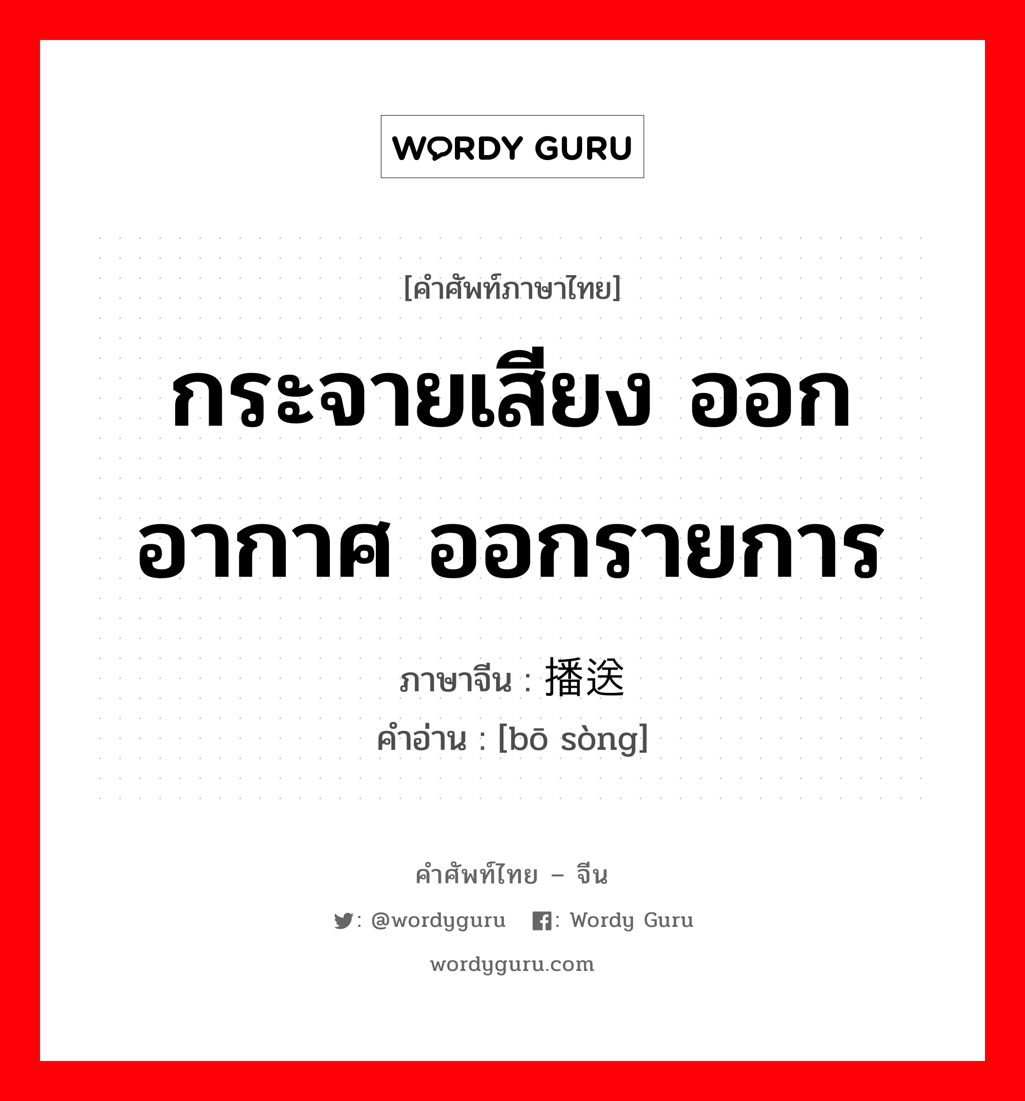 กระจายเสียง, ออกอากาศ ออกรายการ ภาษาจีนคืออะไร, คำศัพท์ภาษาไทย - จีน กระจายเสียง ออกอากาศ ออกรายการ ภาษาจีน 播送 คำอ่าน [bō sòng]