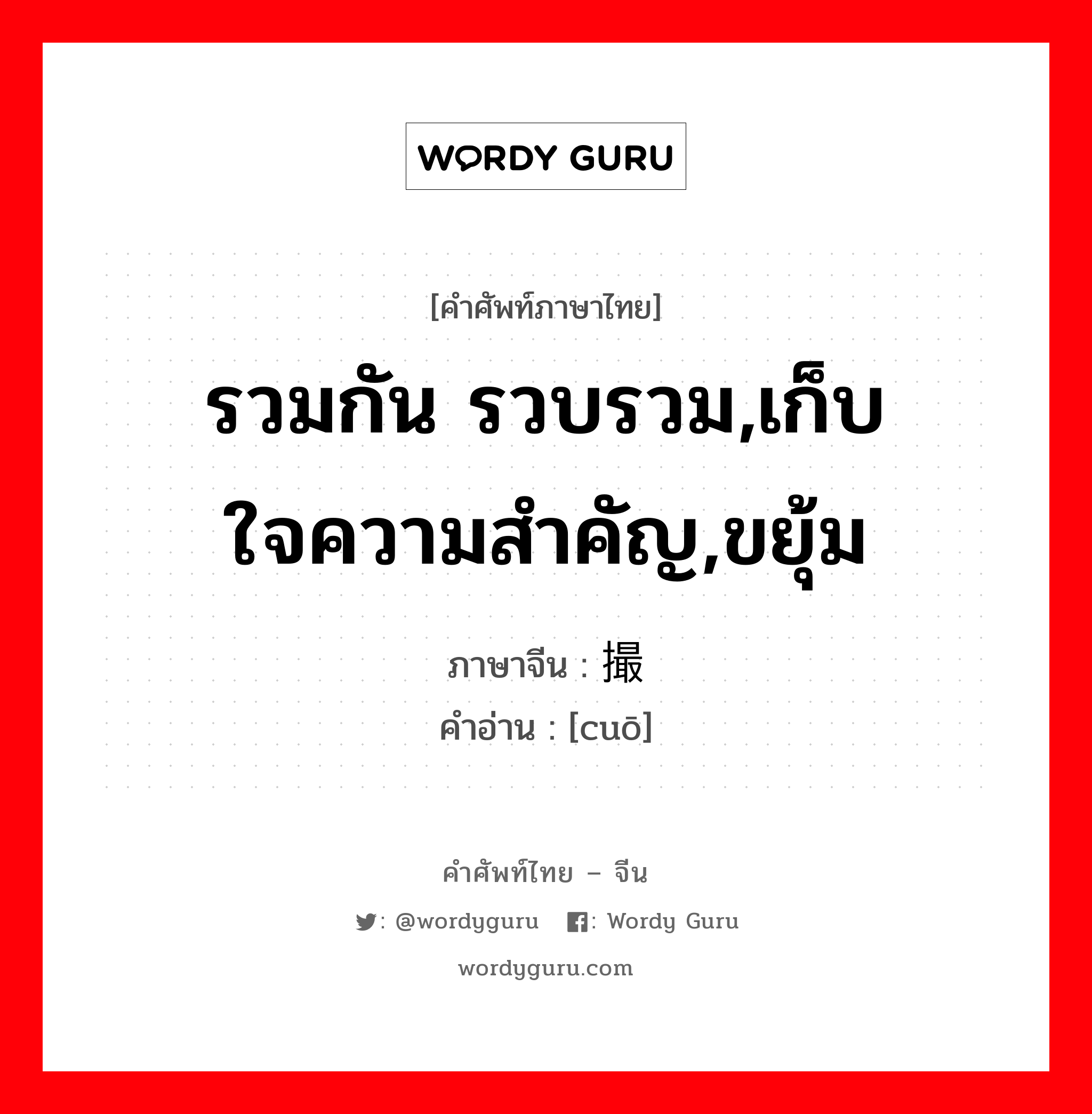 รวมกัน รวบรวม,เก็บใจความสำคัญ,ขยุ้ม ภาษาจีนคืออะไร, คำศัพท์ภาษาไทย - จีน รวมกัน รวบรวม,เก็บใจความสำคัญ,ขยุ้ม ภาษาจีน 撮 คำอ่าน [cuō]