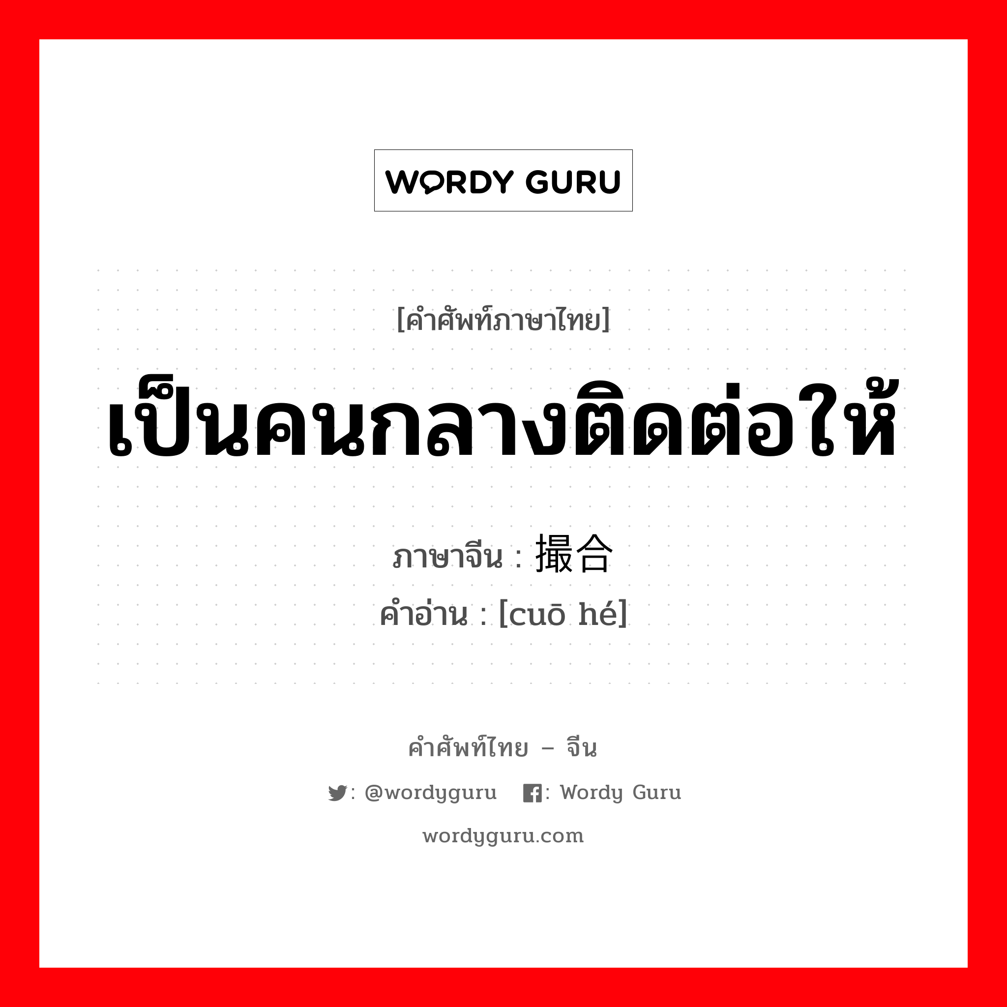 เป็นคนกลางติดต่อให้ ภาษาจีนคืออะไร, คำศัพท์ภาษาไทย - จีน เป็นคนกลางติดต่อให้ ภาษาจีน 撮合 คำอ่าน [cuō hé]