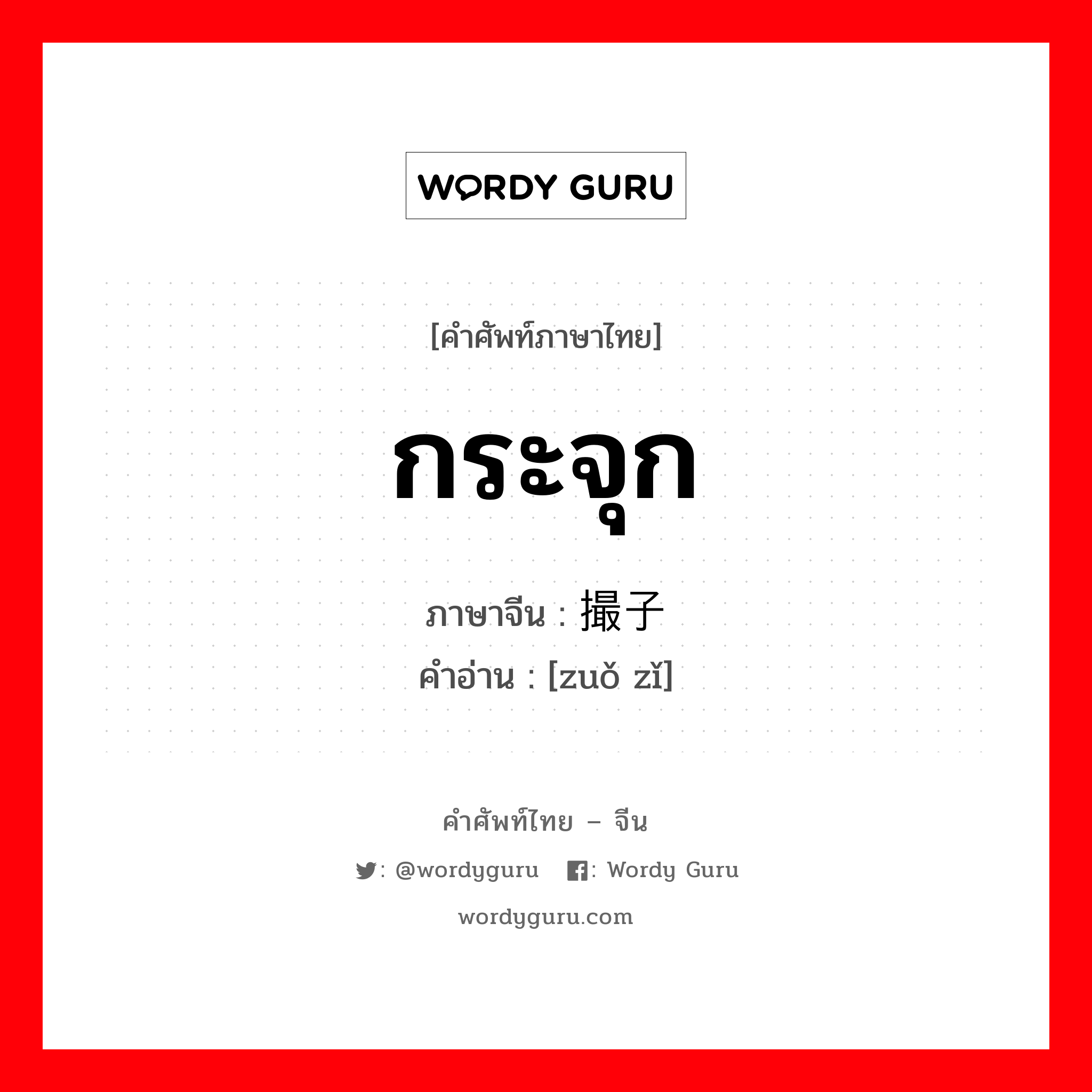 กระจุก ภาษาจีนคืออะไร, คำศัพท์ภาษาไทย - จีน กระจุก ภาษาจีน 撮子 คำอ่าน [zuǒ zǐ]