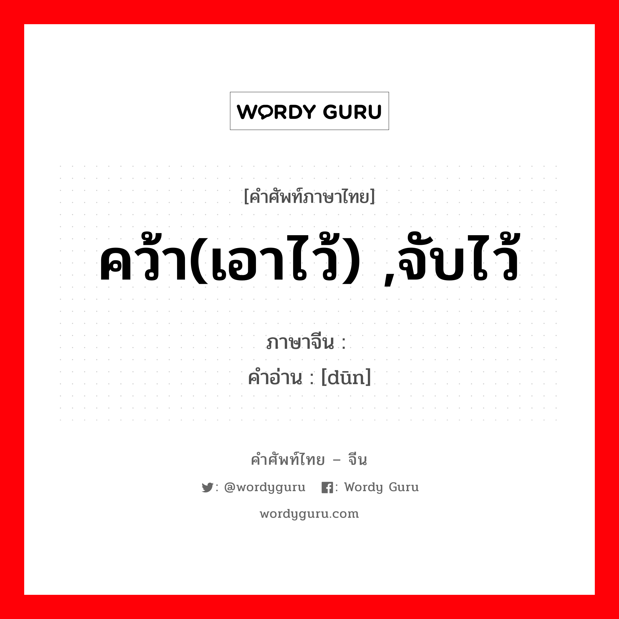 คว้า(เอาไว้) ,จับไว้ ภาษาจีนคืออะไร, คำศัพท์ภาษาไทย - จีน คว้า(เอาไว้) ,จับไว้ ภาษาจีน 撴 คำอ่าน [dūn]