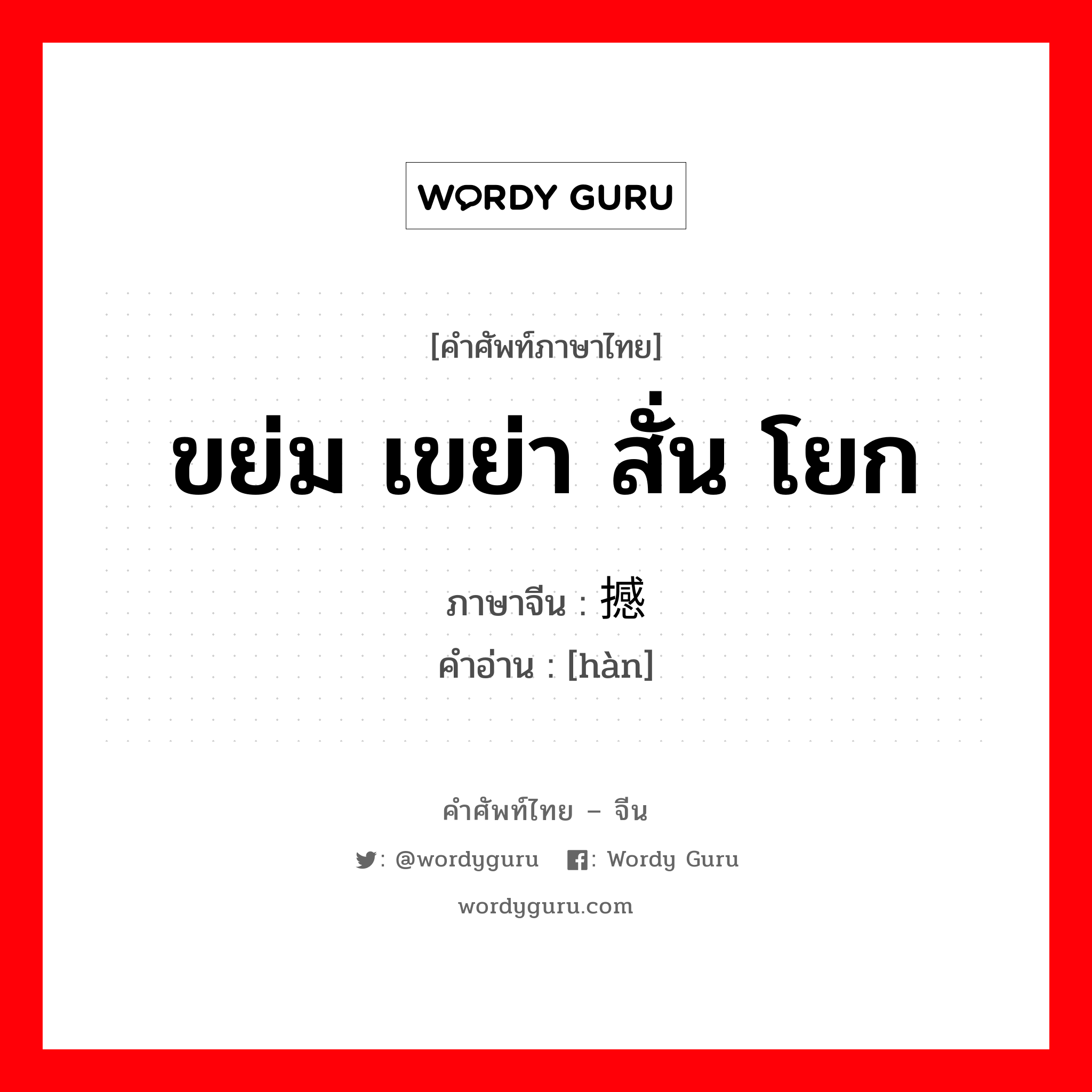 ขย่ม เขย่า สั่น โยก ภาษาจีนคืออะไร, คำศัพท์ภาษาไทย - จีน ขย่ม เขย่า สั่น โยก ภาษาจีน 撼 คำอ่าน [hàn]