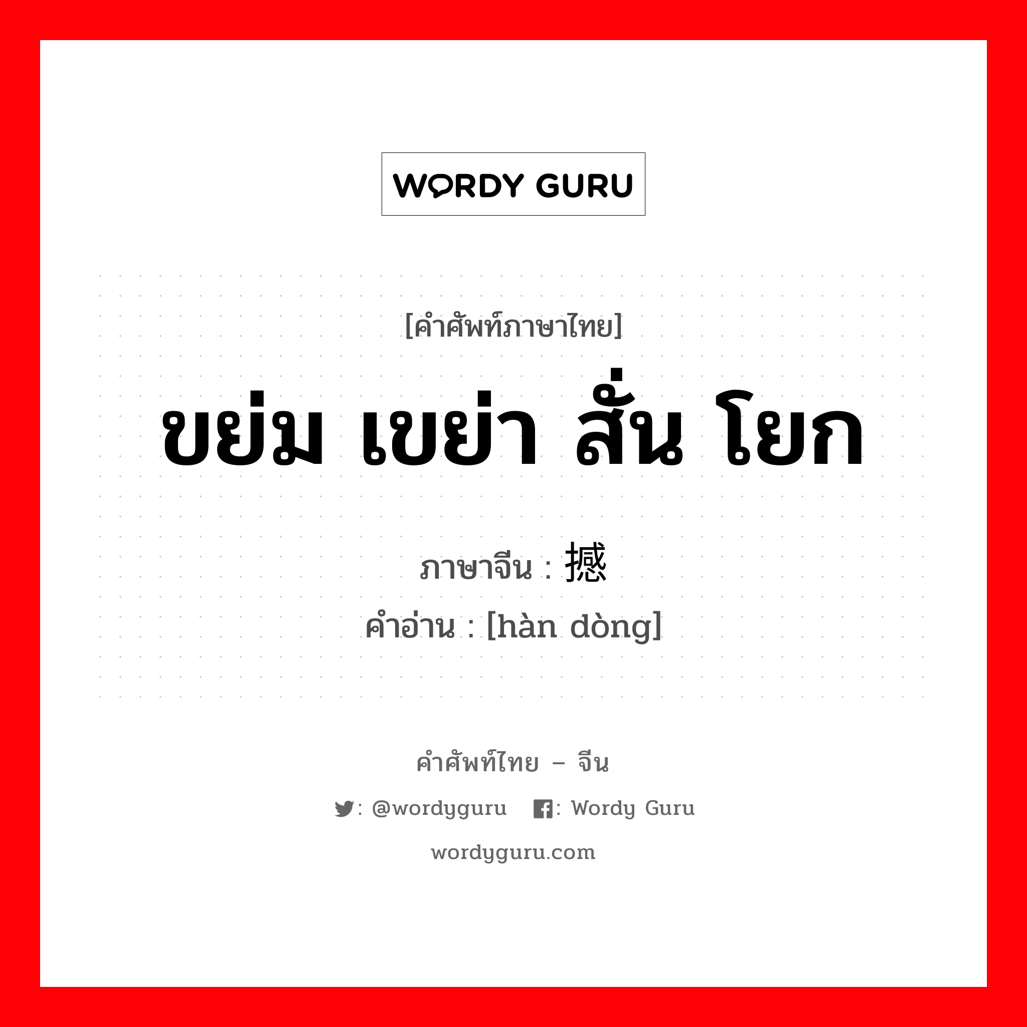 ขย่ม เขย่า สั่น โยก ภาษาจีนคืออะไร, คำศัพท์ภาษาไทย - จีน ขย่ม เขย่า สั่น โยก ภาษาจีน 撼动 คำอ่าน [hàn dòng]