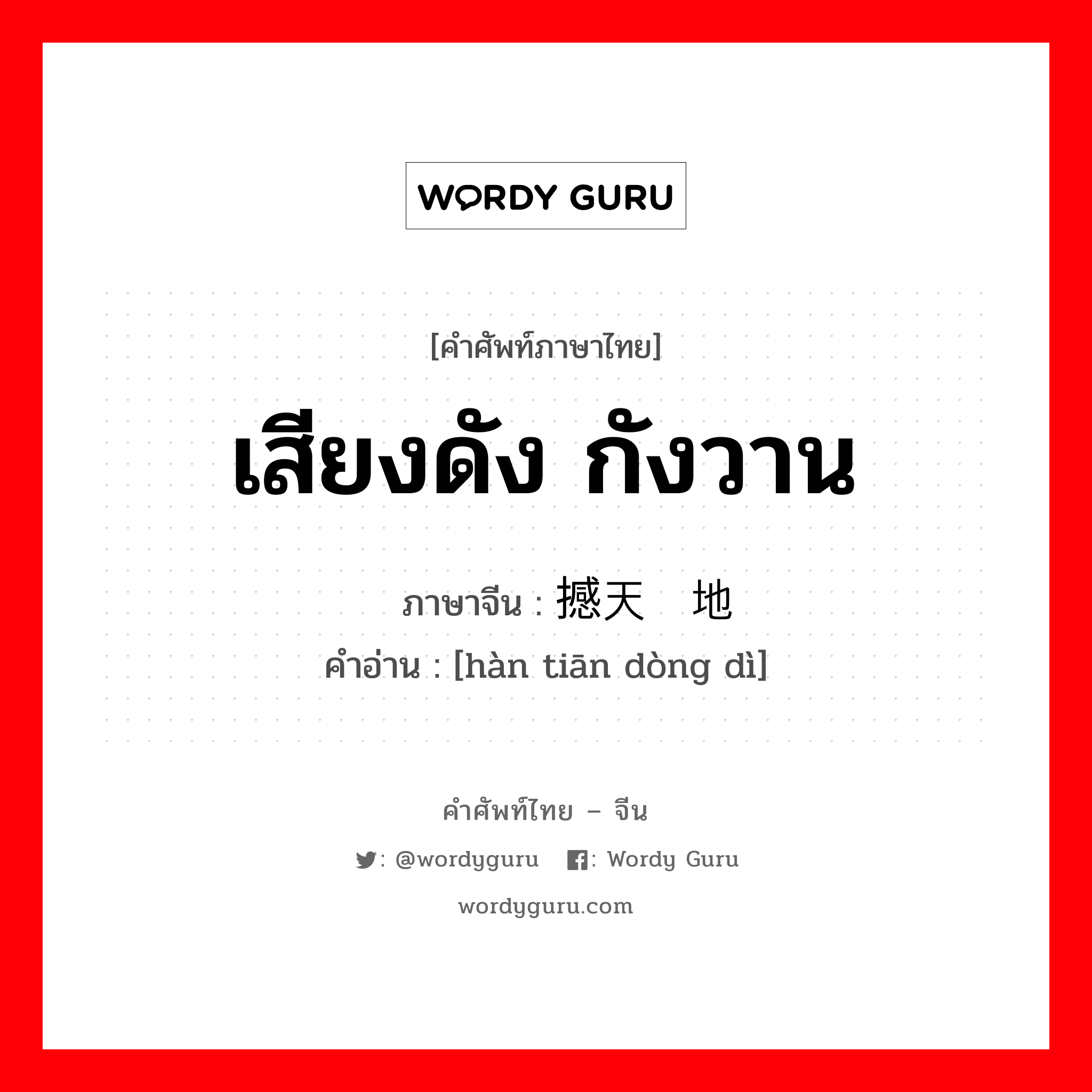 เสียงดัง กังวาน ภาษาจีนคืออะไร, คำศัพท์ภาษาไทย - จีน เสียงดัง กังวาน ภาษาจีน 撼天动地 คำอ่าน [hàn tiān dòng dì]