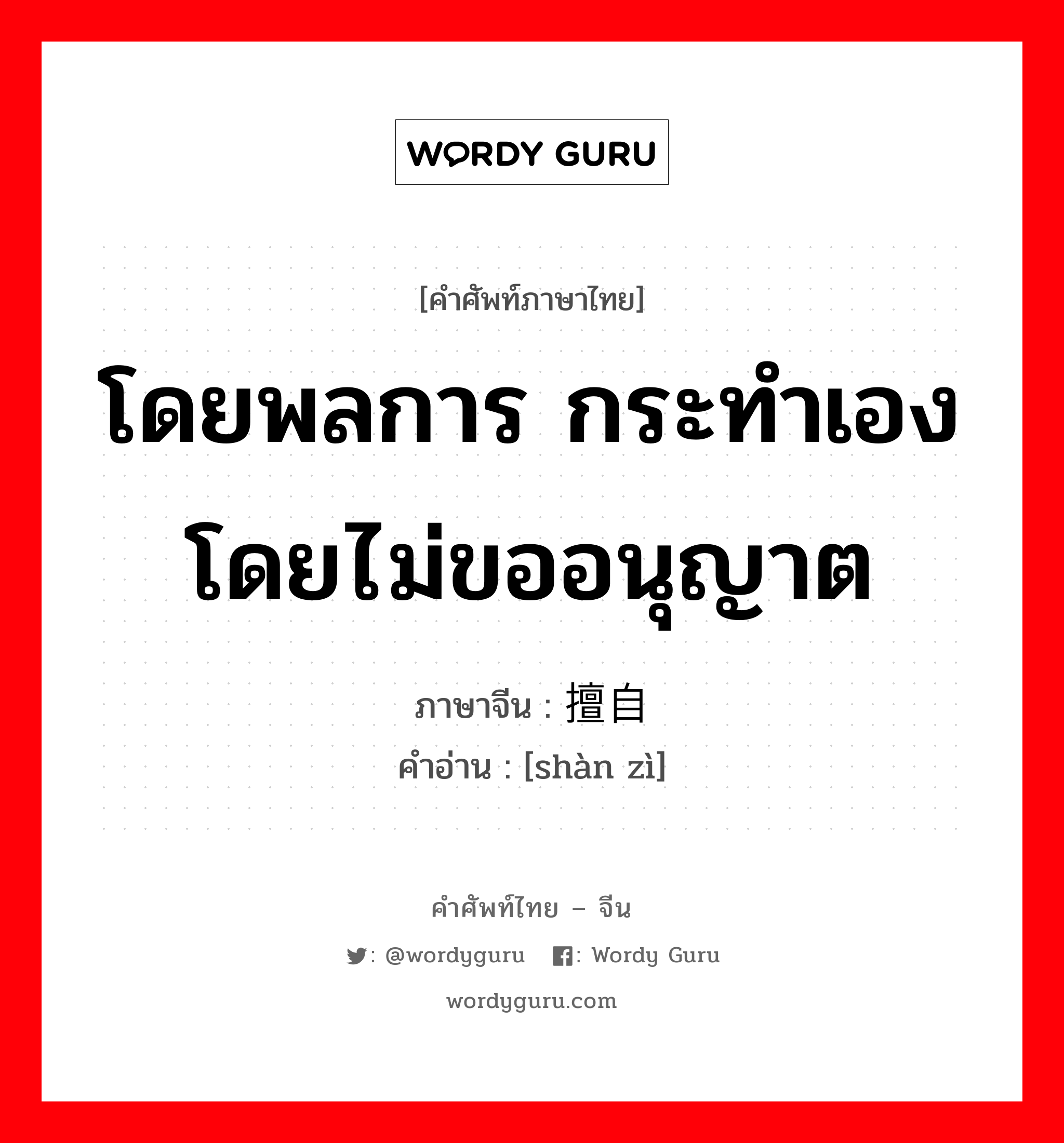 โดยพลการ กระทำเองโดยไม่ขออนุญาต ภาษาจีนคืออะไร, คำศัพท์ภาษาไทย - จีน โดยพลการ กระทำเองโดยไม่ขออนุญาต ภาษาจีน 擅自 คำอ่าน [shàn zì]