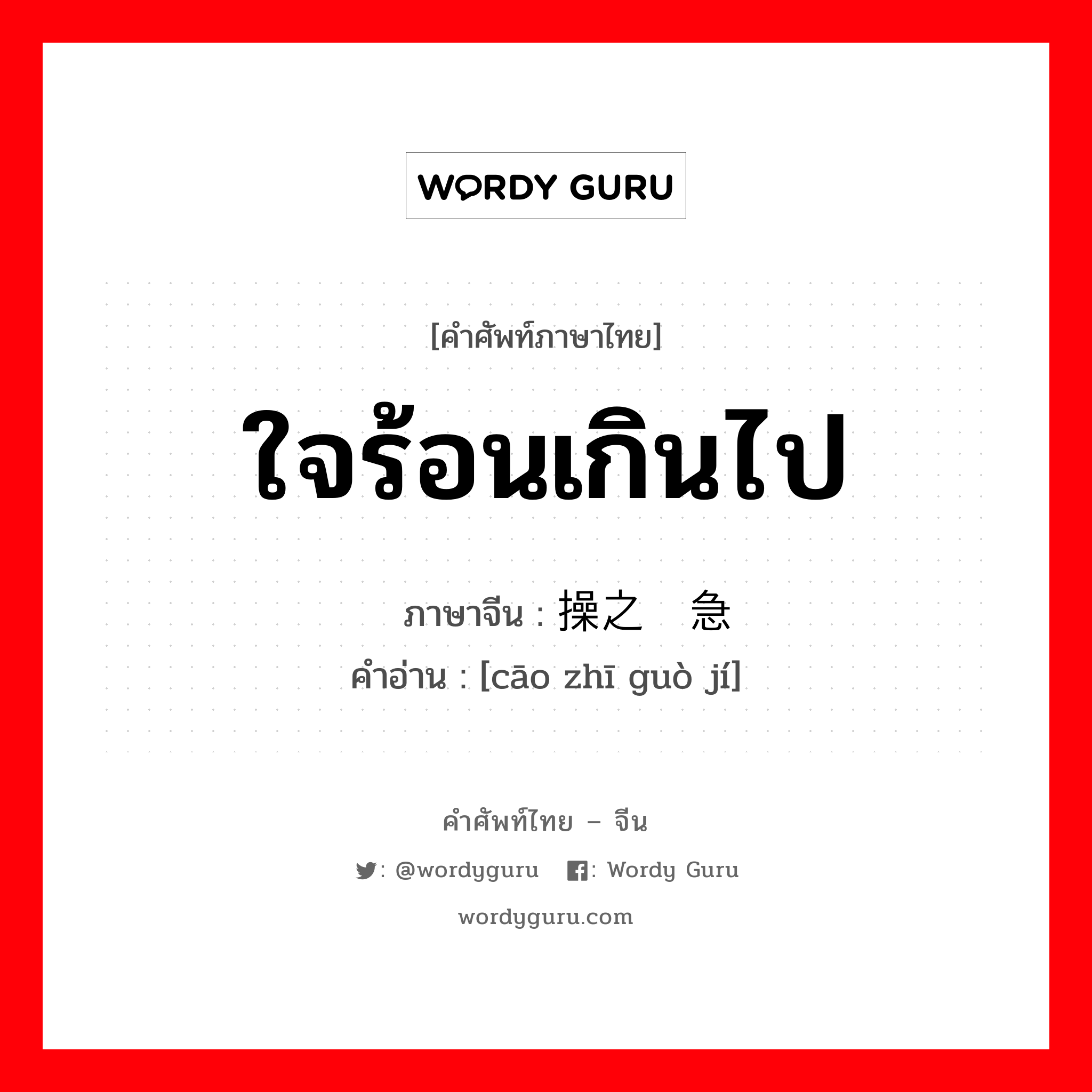 ใจร้อนเกินไป ภาษาจีนคืออะไร, คำศัพท์ภาษาไทย - จีน ใจร้อนเกินไป ภาษาจีน 操之过急 คำอ่าน [cāo zhī guò jí]