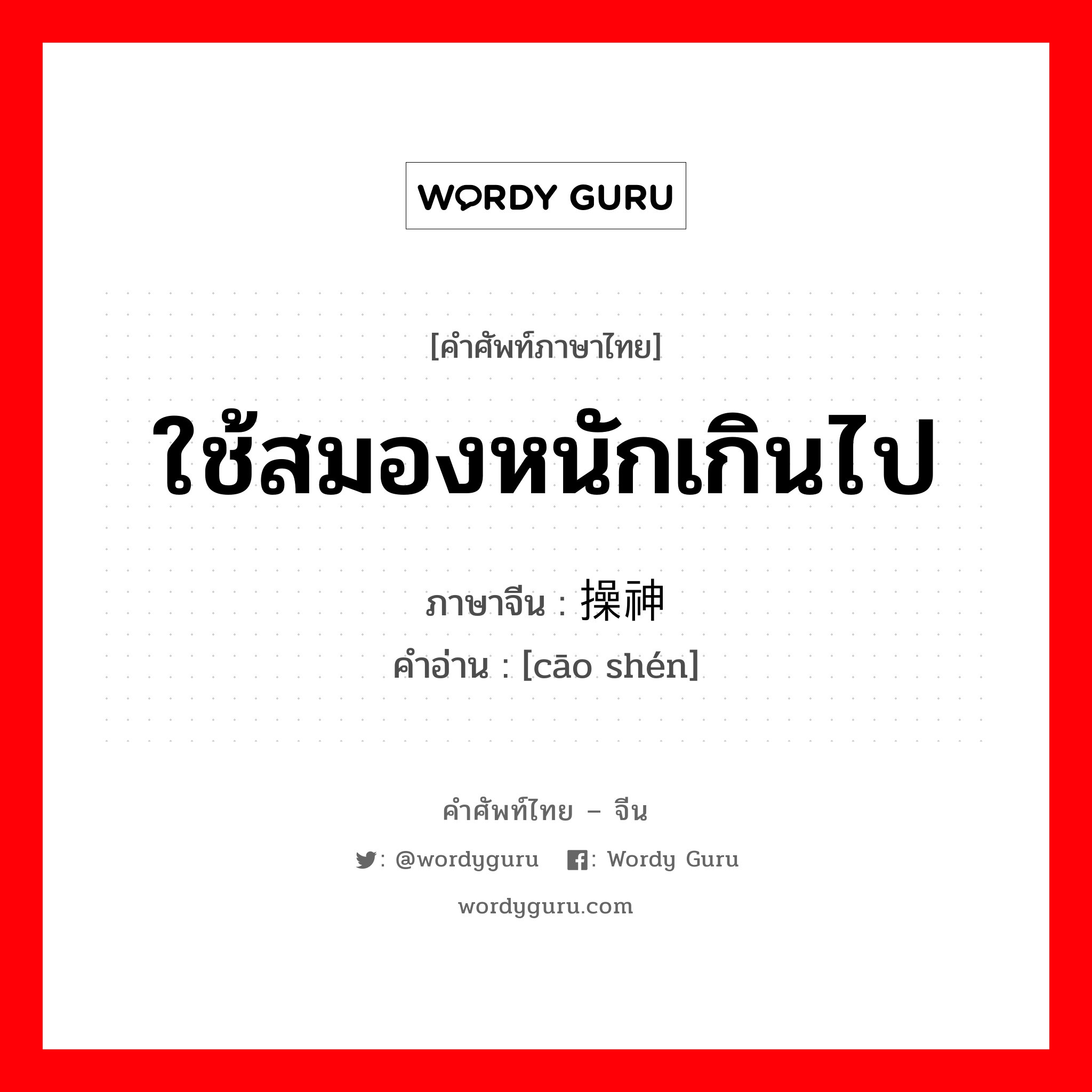 ใช้สมองหนักเกินไป ภาษาจีนคืออะไร, คำศัพท์ภาษาไทย - จีน ใช้สมองหนักเกินไป ภาษาจีน 操神 คำอ่าน [cāo shén]