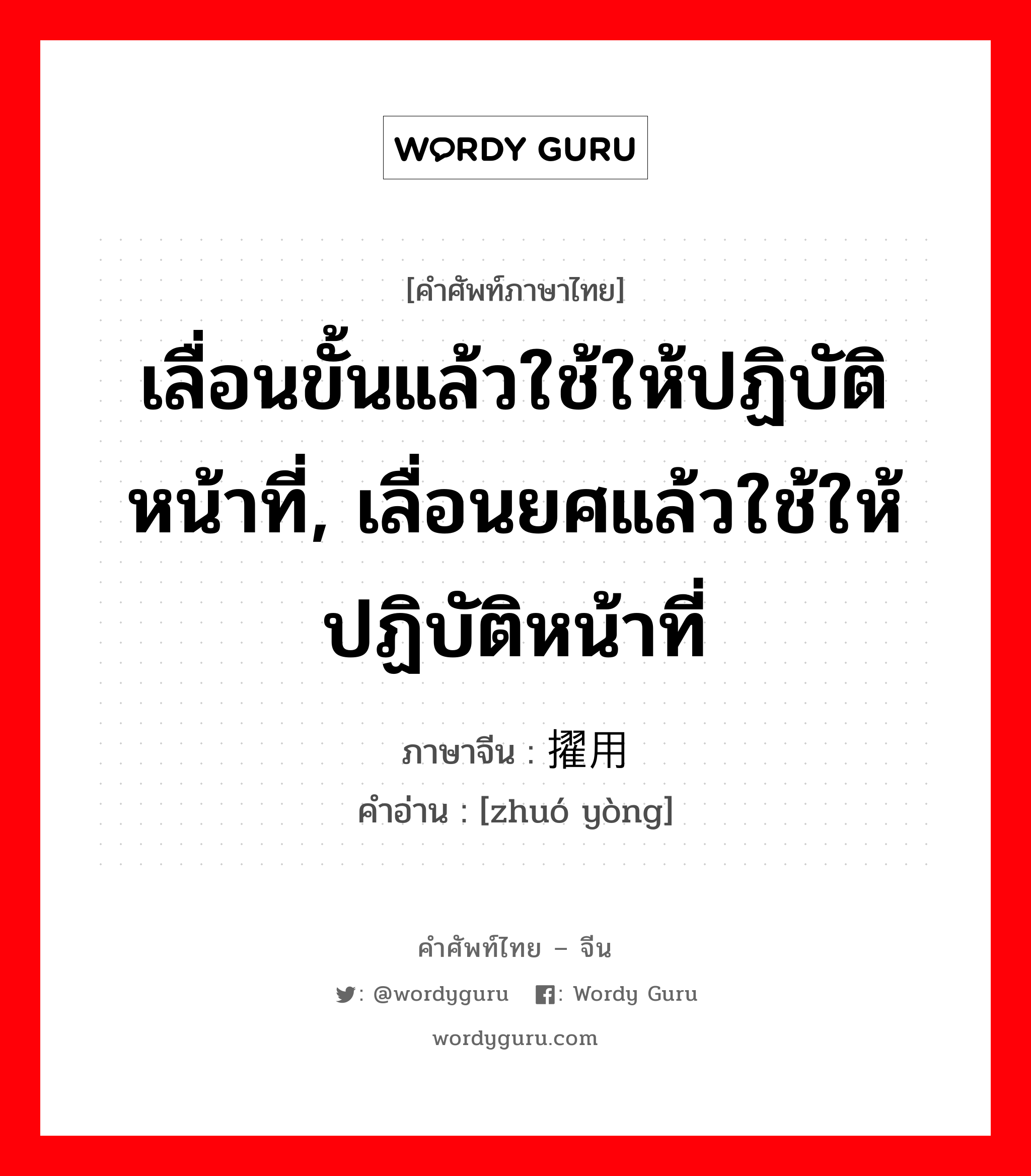 เลื่อนขั้นแล้วใช้ให้ปฏิบัติหน้าที่, เลื่อนยศแล้วใช้ให้ปฏิบัติหน้าที่ ภาษาจีนคืออะไร, คำศัพท์ภาษาไทย - จีน เลื่อนขั้นแล้วใช้ให้ปฏิบัติหน้าที่, เลื่อนยศแล้วใช้ให้ปฏิบัติหน้าที่ ภาษาจีน 擢用 คำอ่าน [zhuó yòng]