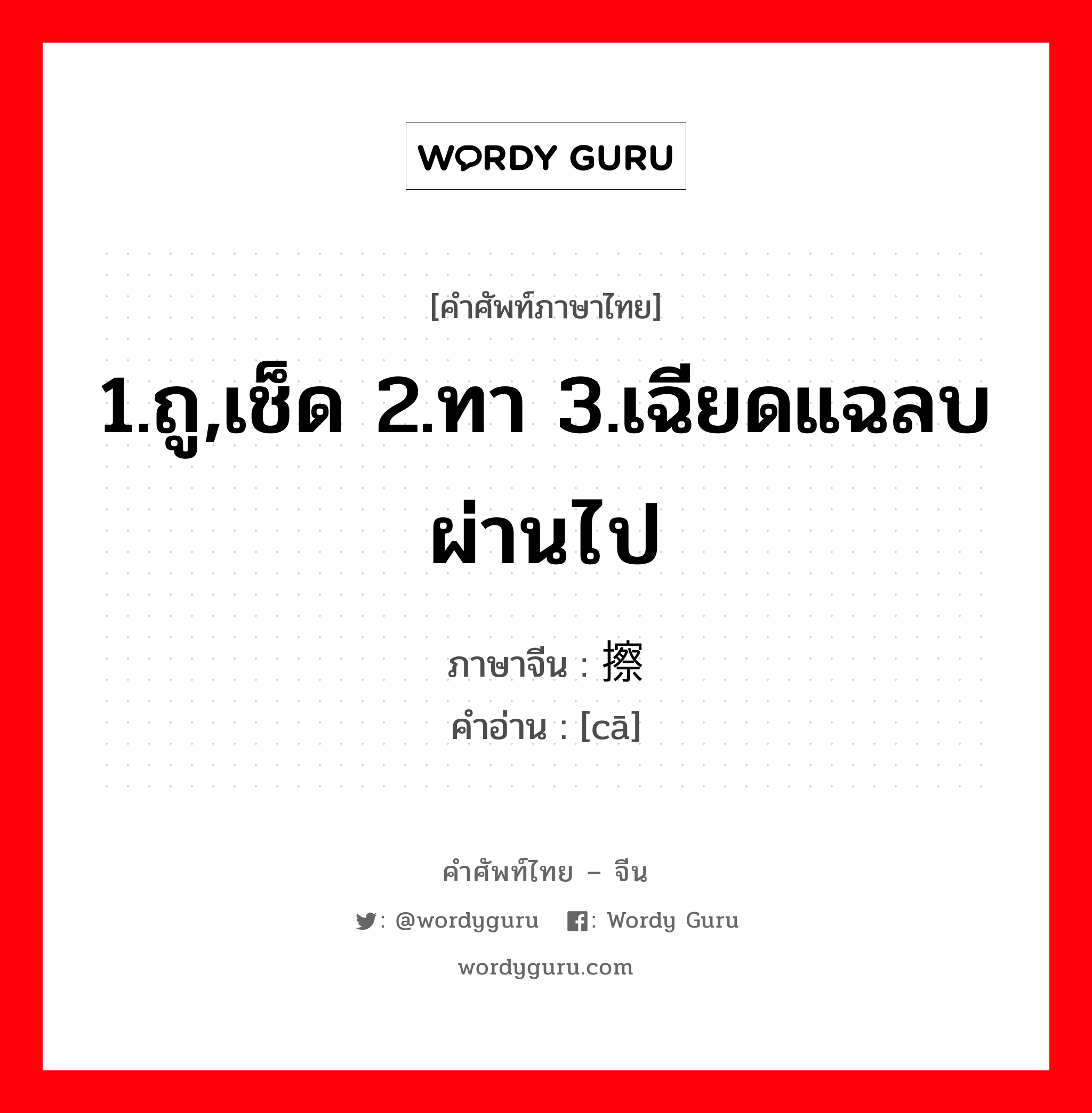 1.ถู,เช็ด 2.ทา 3.เฉียดแฉลบผ่านไป ภาษาจีนคืออะไร, คำศัพท์ภาษาไทย - จีน 1.ถู,เช็ด 2.ทา 3.เฉียดแฉลบผ่านไป ภาษาจีน 擦 คำอ่าน [cā]