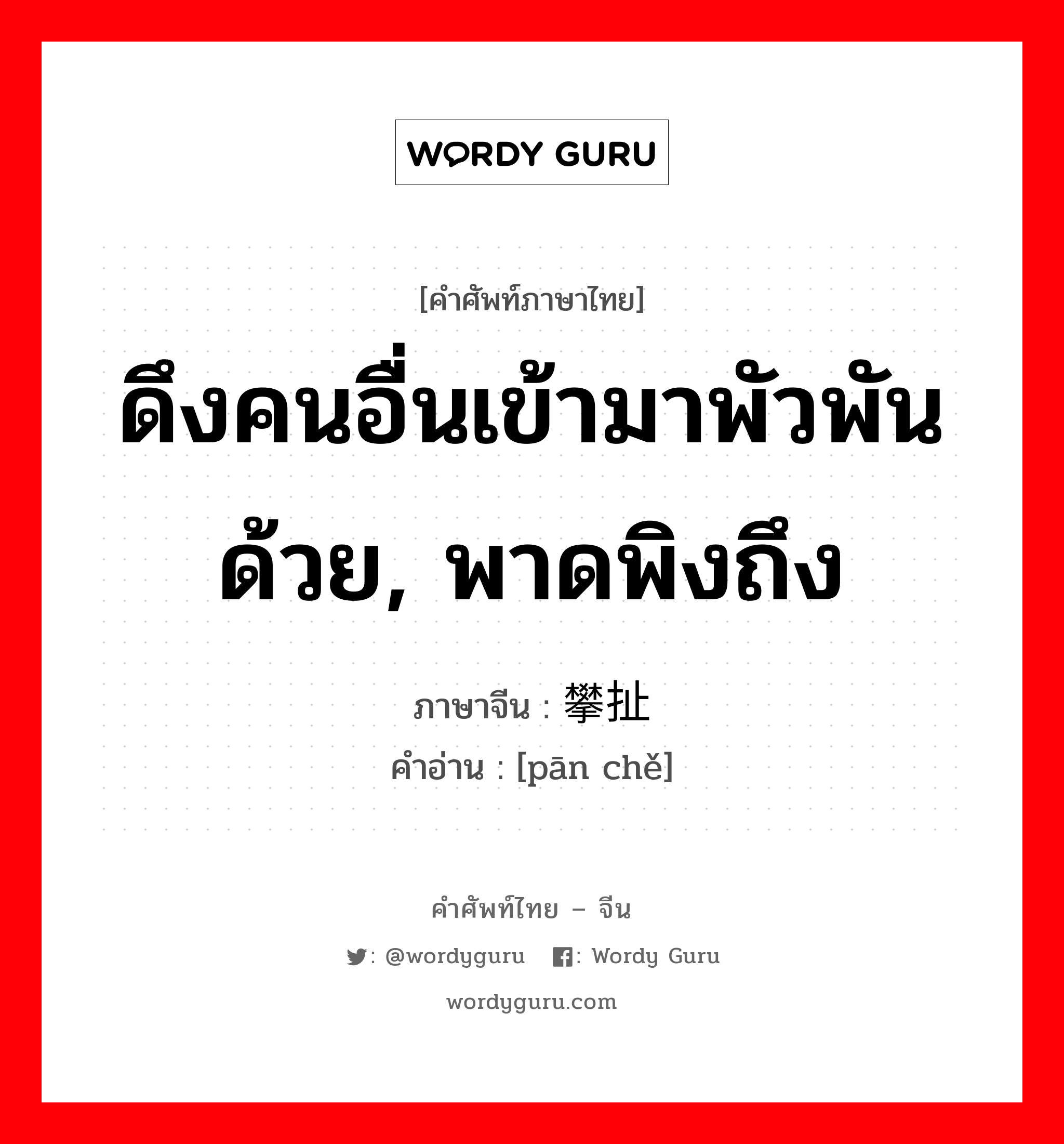 ดึงคนอื่นเข้ามาพัวพันด้วย, พาดพิงถึง ภาษาจีนคืออะไร, คำศัพท์ภาษาไทย - จีน ดึงคนอื่นเข้ามาพัวพันด้วย, พาดพิงถึง ภาษาจีน 攀扯 คำอ่าน [pān chě]