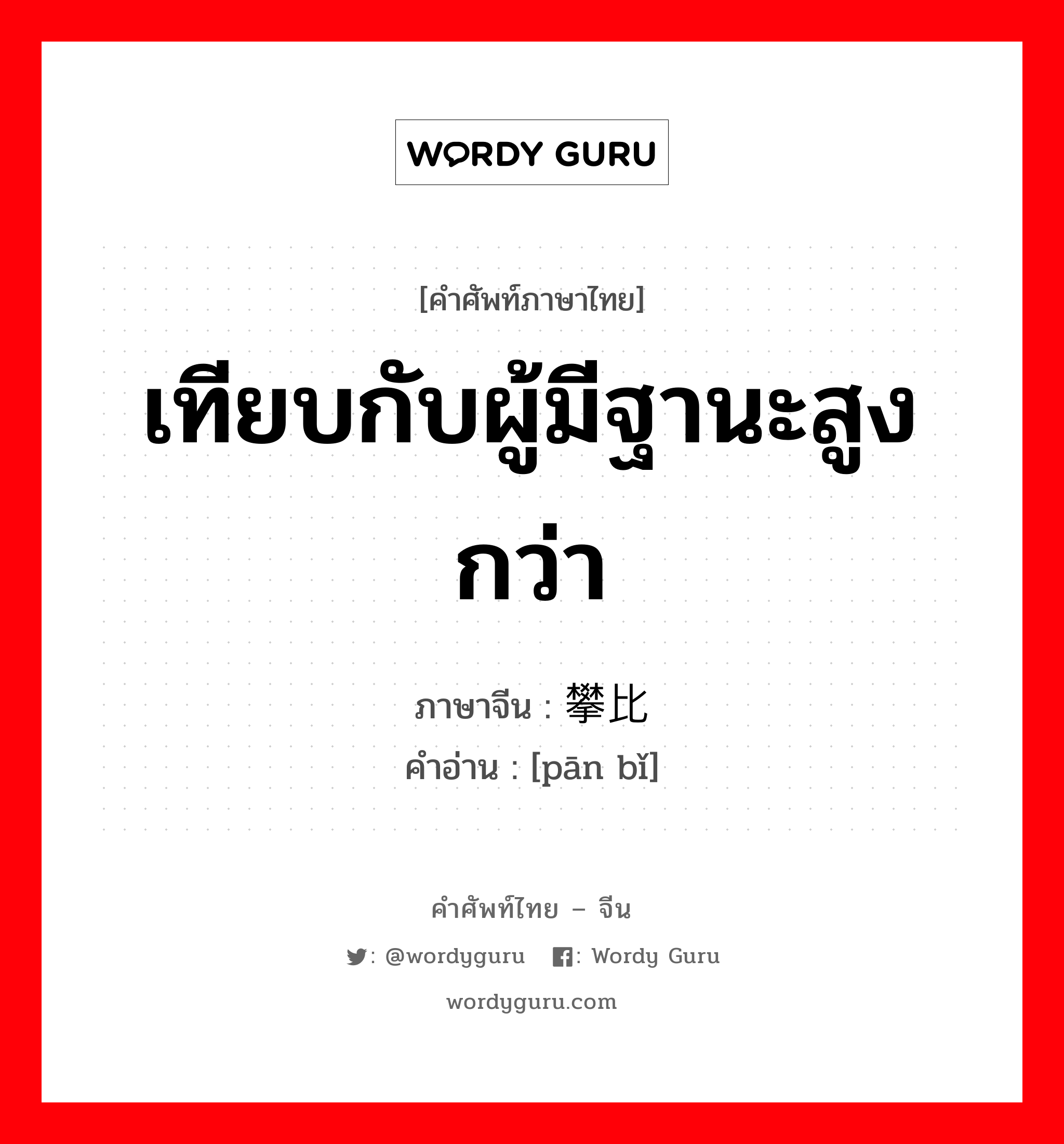 เทียบกับผู้มีฐานะสูงกว่า ภาษาจีนคืออะไร, คำศัพท์ภาษาไทย - จีน เทียบกับผู้มีฐานะสูงกว่า ภาษาจีน 攀比 คำอ่าน [pān bǐ]