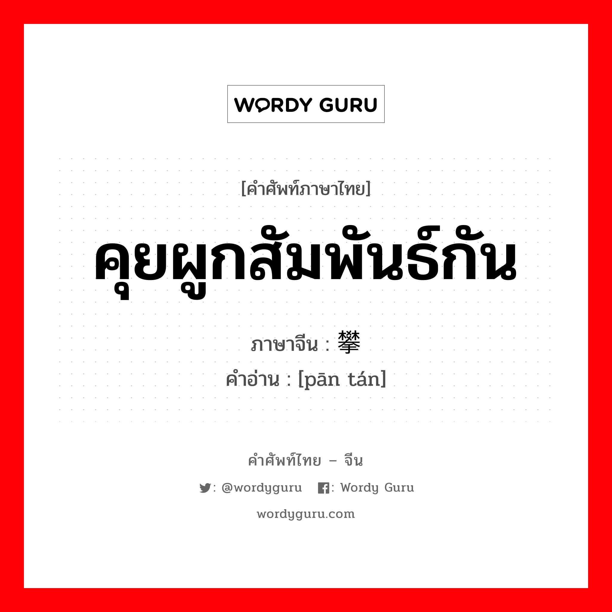 คุยผูกสัมพันธ์กัน ภาษาจีนคืออะไร, คำศัพท์ภาษาไทย - จีน คุยผูกสัมพันธ์กัน ภาษาจีน 攀谈 คำอ่าน [pān tán]