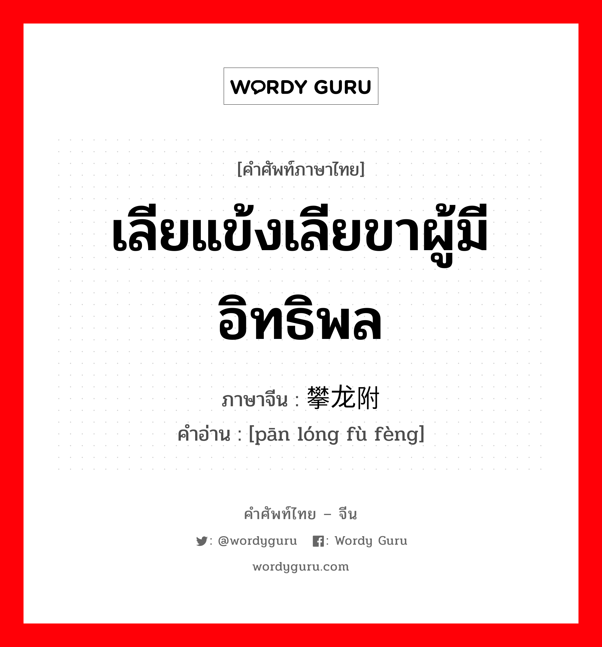 เลียแข้งเลียขาผู้มีอิทธิพล ภาษาจีนคืออะไร, คำศัพท์ภาษาไทย - จีน เลียแข้งเลียขาผู้มีอิทธิพล ภาษาจีน 攀龙附凤 คำอ่าน [pān lóng fù fèng]