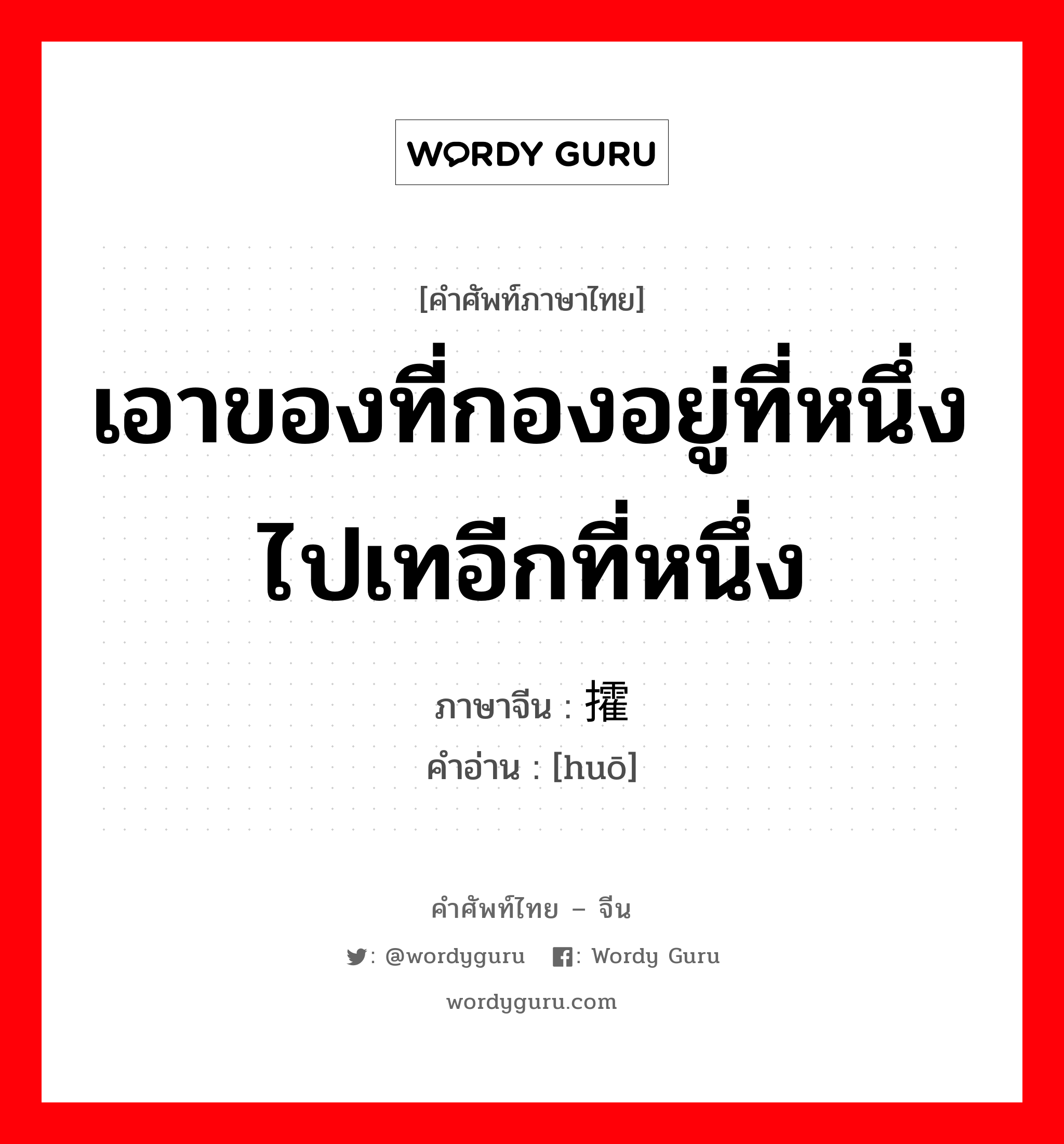 เอาของที่กองอยู่ที่หนึ่งไปเทอีกที่หนึ่ง ภาษาจีนคืออะไร, คำศัพท์ภาษาไทย - จีน เอาของที่กองอยู่ที่หนึ่งไปเทอีกที่หนึ่ง ภาษาจีน 攉 คำอ่าน [huō]