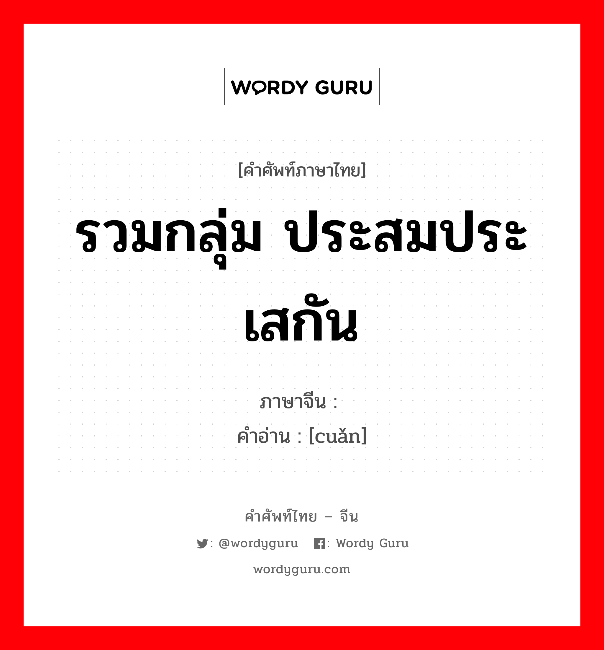 รวมกลุ่ม ประสมประเสกัน ภาษาจีนคืออะไร, คำศัพท์ภาษาไทย - จีน รวมกลุ่ม ประสมประเสกัน ภาษาจีน 攒 คำอ่าน [cuǎn]