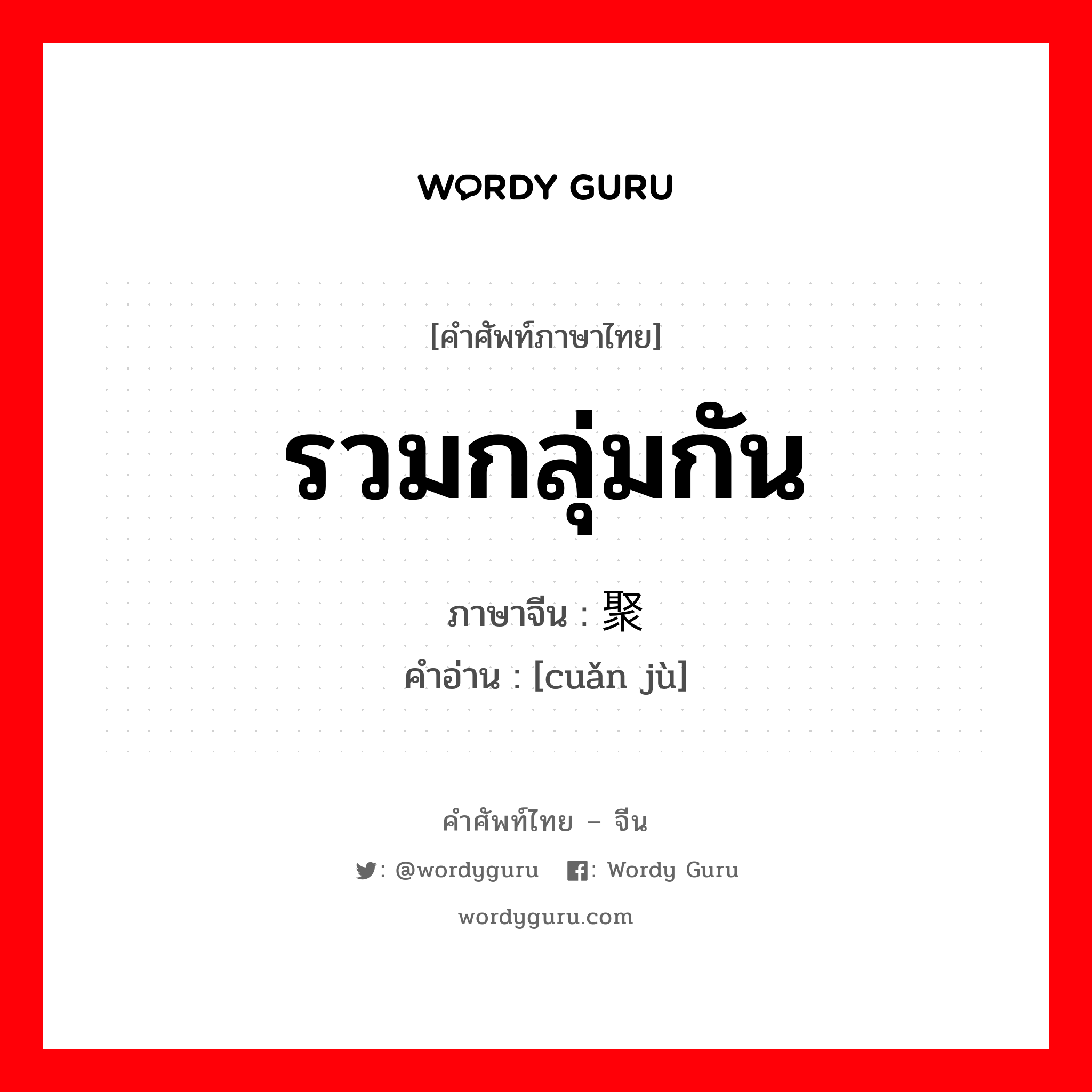 รวมกลุ่มกัน ภาษาจีนคืออะไร, คำศัพท์ภาษาไทย - จีน รวมกลุ่มกัน ภาษาจีน 攒聚 คำอ่าน [cuǎn jù]