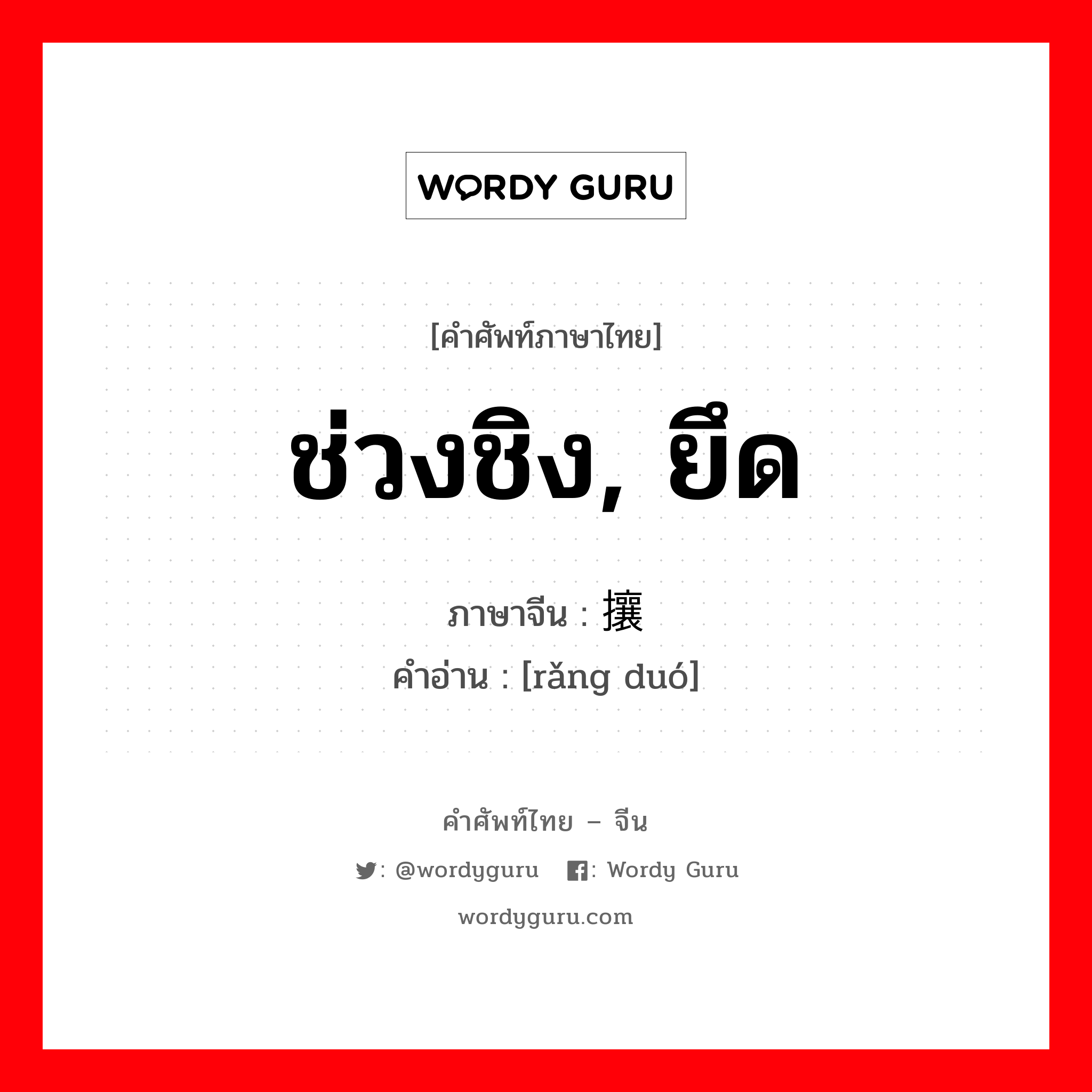 ช่วงชิง, ยึด ภาษาจีนคืออะไร, คำศัพท์ภาษาไทย - จีน ช่วงชิง, ยึด ภาษาจีน 攘夺 คำอ่าน [rǎng duó]