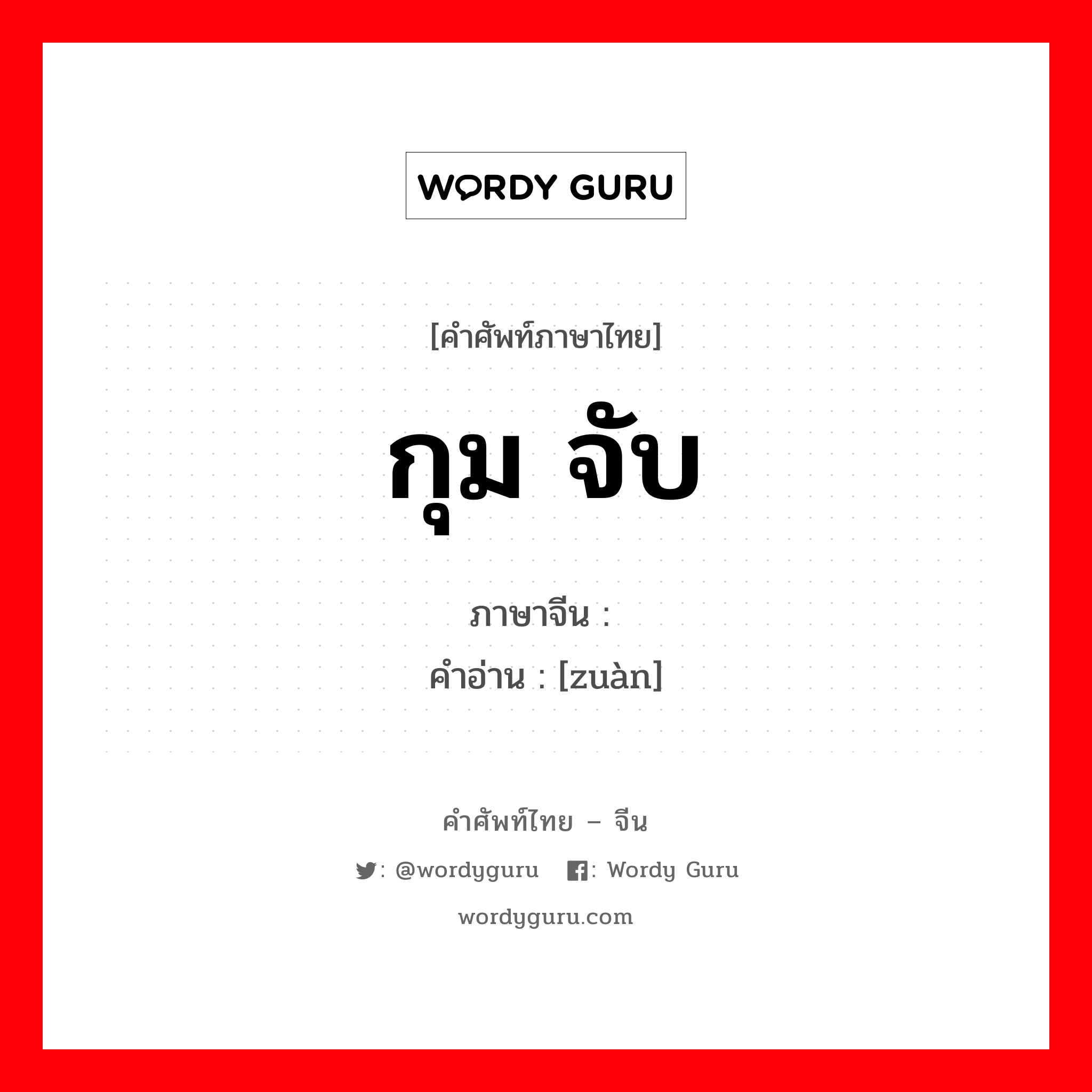 กุม จับ ภาษาจีนคืออะไร, คำศัพท์ภาษาไทย - จีน กุม จับ ภาษาจีน 攥 คำอ่าน [zuàn]