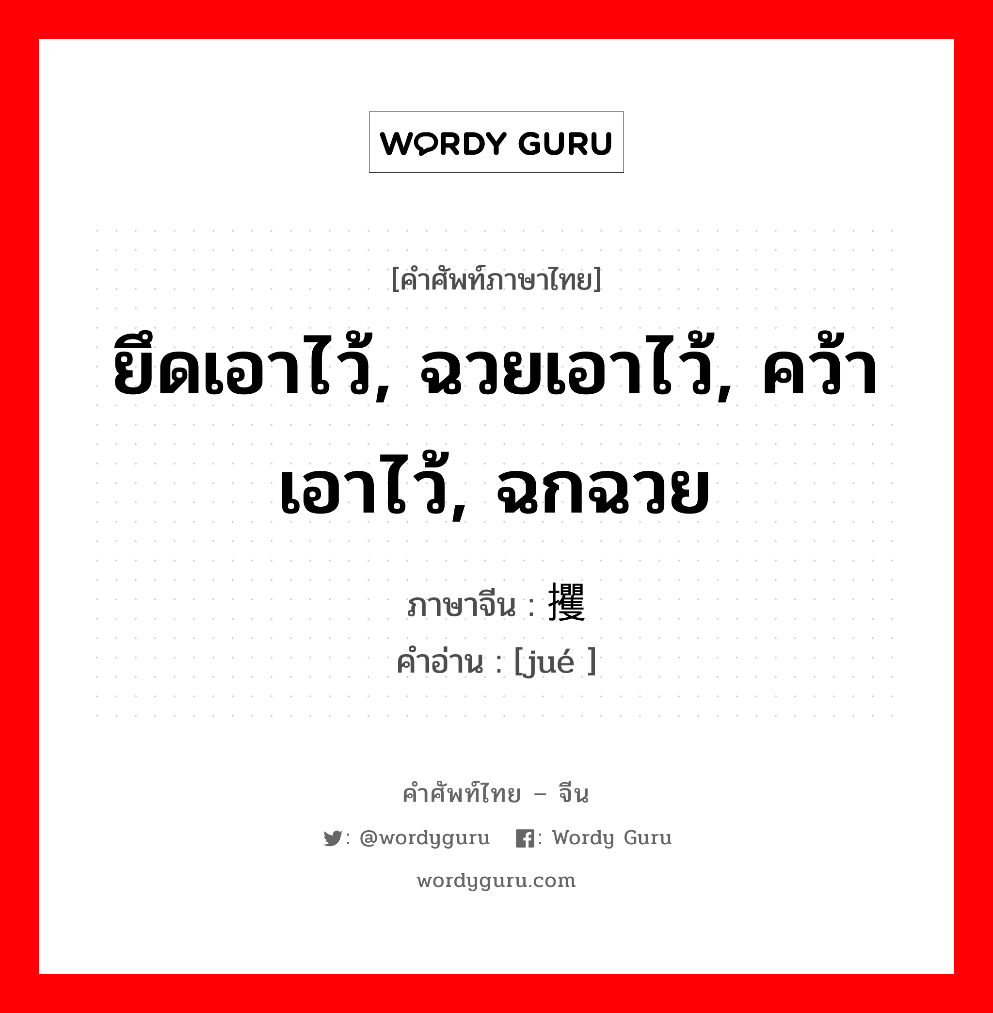 ยึดเอาไว้, ฉวยเอาไว้, คว้าเอาไว้, ฉกฉวย ภาษาจีนคืออะไร, คำศัพท์ภาษาไทย - จีน ยึดเอาไว้, ฉวยเอาไว้, คว้าเอาไว้, ฉกฉวย ภาษาจีน 攫 คำอ่าน [jué ]