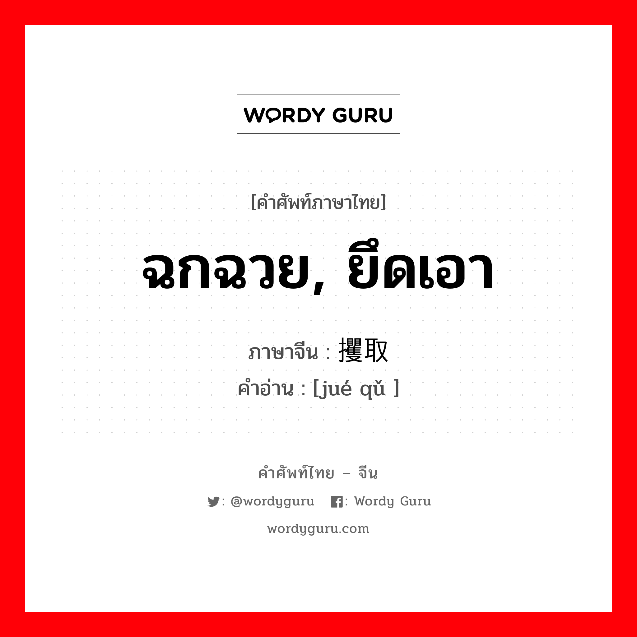 ฉกฉวย, ยึดเอา ภาษาจีนคืออะไร, คำศัพท์ภาษาไทย - จีน ฉกฉวย, ยึดเอา ภาษาจีน 攫取 คำอ่าน [jué qǔ ]