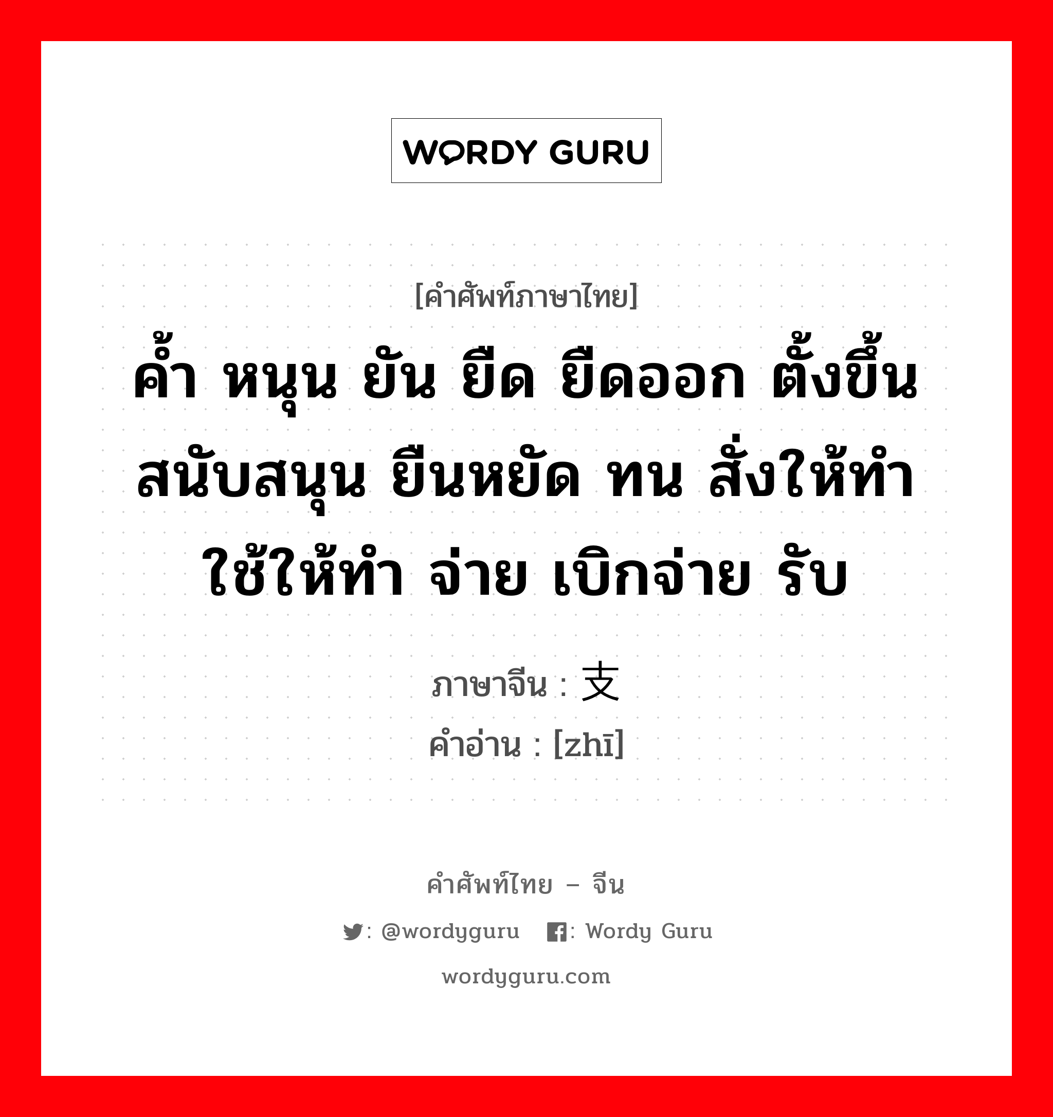 ค้ำ หนุน ยัน ยืด ยืดออก ตั้งขึ้น สนับสนุน ยืนหยัด ทน สั่งให้ทำ ใช้ให้ทำ จ่าย เบิกจ่าย รับ ภาษาจีนคืออะไร, คำศัพท์ภาษาไทย - จีน ค้ำ หนุน ยัน ยืด ยืดออก ตั้งขึ้น สนับสนุน ยืนหยัด ทน สั่งให้ทำ ใช้ให้ทำ จ่าย เบิกจ่าย รับ ภาษาจีน 支 คำอ่าน [zhī]