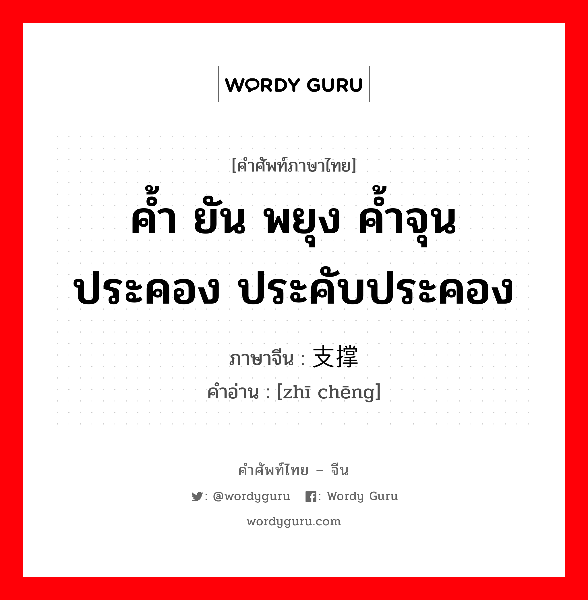 ค้ำ ยัน พยุง ค้ำจุน ประคอง ประคับประคอง ภาษาจีนคืออะไร, คำศัพท์ภาษาไทย - จีน ค้ำ ยัน พยุง ค้ำจุน ประคอง ประคับประคอง ภาษาจีน 支撑 คำอ่าน [zhī chēng]