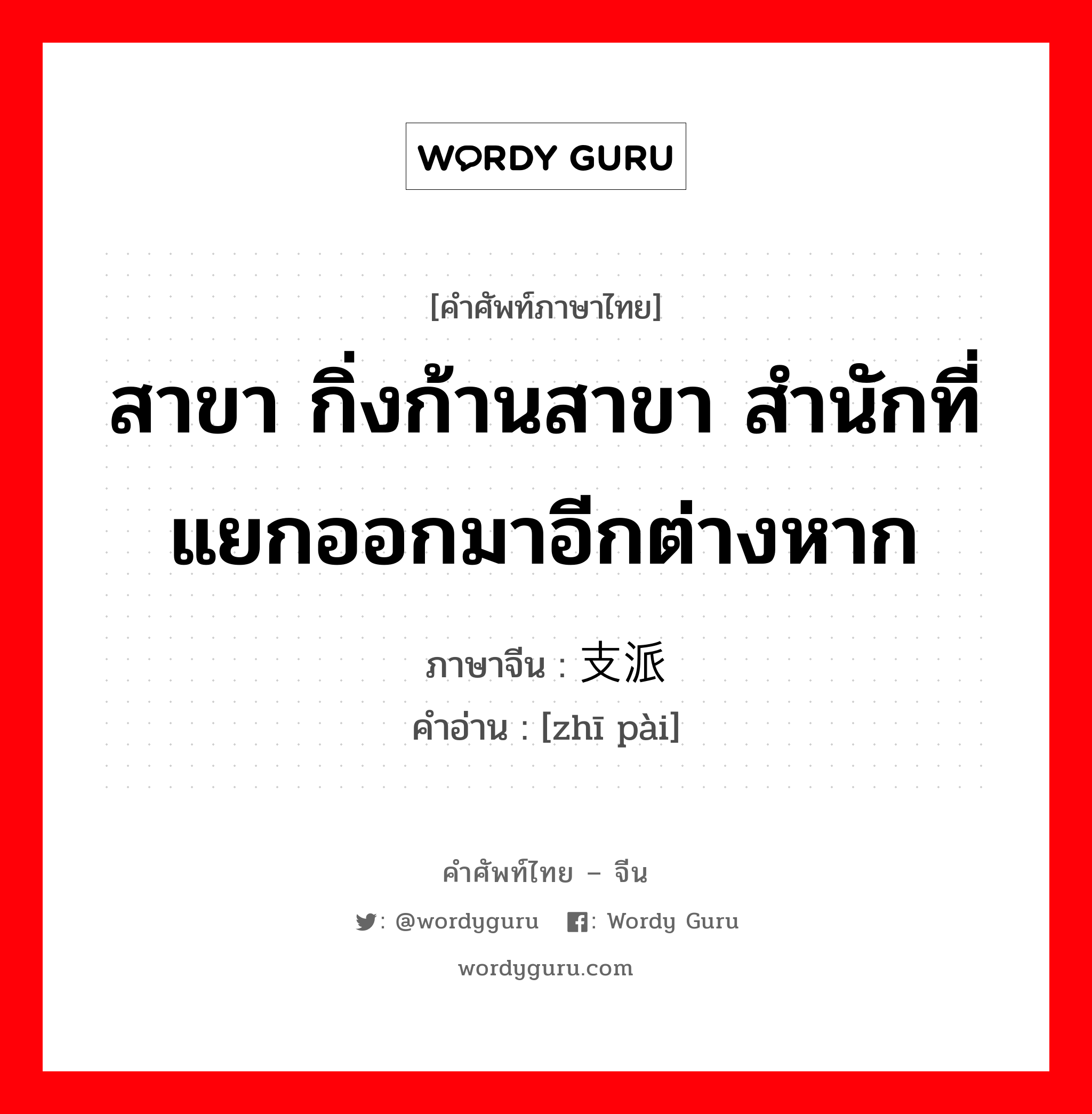 สาขา กิ่งก้านสาขา สำนักที่แยกออกมาอีกต่างหาก ภาษาจีนคืออะไร, คำศัพท์ภาษาไทย - จีน สาขา กิ่งก้านสาขา สำนักที่แยกออกมาอีกต่างหาก ภาษาจีน 支派 คำอ่าน [zhī pài]