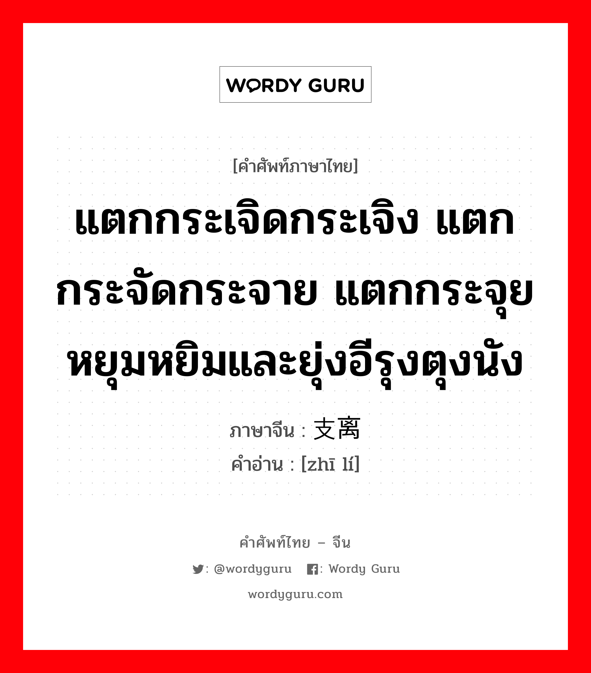 แตกกระเจิดกระเจิง แตกกระจัดกระจาย แตกกระจุย หยุมหยิมและยุ่งอีรุงตุงนัง ภาษาจีนคืออะไร, คำศัพท์ภาษาไทย - จีน แตกกระเจิดกระเจิง แตกกระจัดกระจาย แตกกระจุย หยุมหยิมและยุ่งอีรุงตุงนัง ภาษาจีน 支离 คำอ่าน [zhī lí]