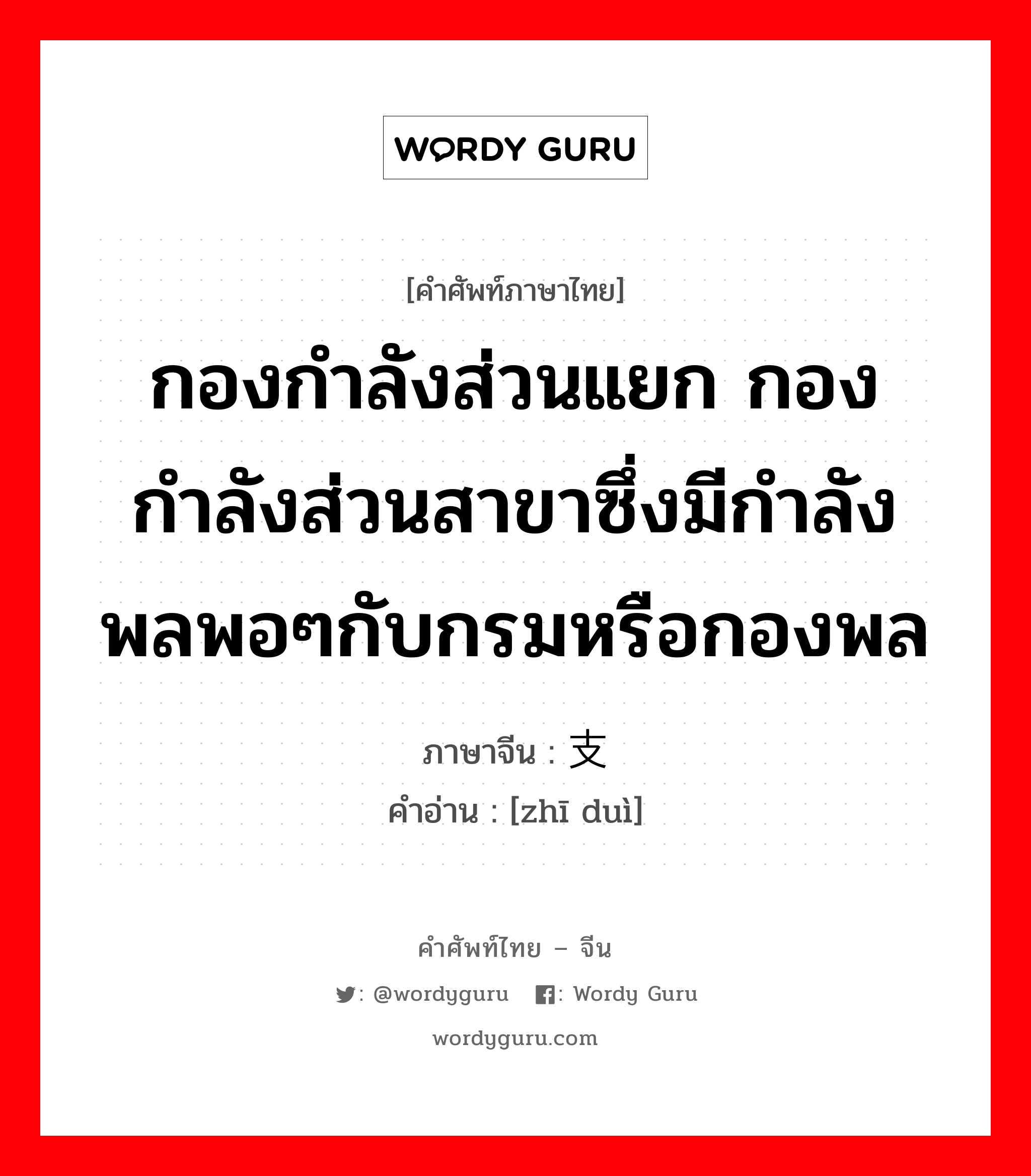 กองกำลังส่วนแยก กองกำลังส่วนสาขาซึ่งมีกำลังพลพอๆกับกรมหรือกองพล ภาษาจีนคืออะไร, คำศัพท์ภาษาไทย - จีน กองกำลังส่วนแยก กองกำลังส่วนสาขาซึ่งมีกำลังพลพอๆกับกรมหรือกองพล ภาษาจีน 支队 คำอ่าน [zhī duì]