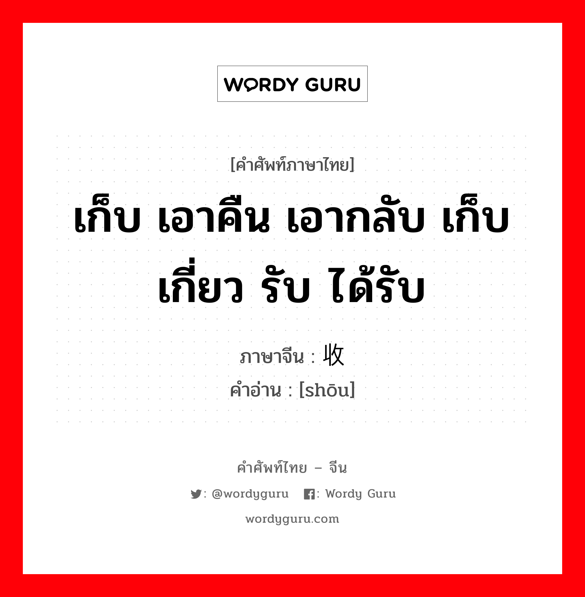 เก็บ เอาคืน เอากลับ เก็บเกี่ยว รับ ได้รับ ภาษาจีนคืออะไร, คำศัพท์ภาษาไทย - จีน เก็บ เอาคืน เอากลับ เก็บเกี่ยว รับ ได้รับ ภาษาจีน 收 คำอ่าน [shōu]