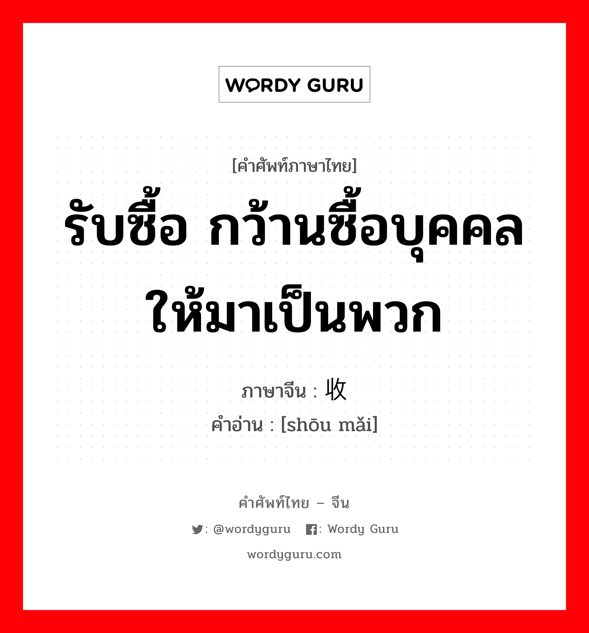 รับซื้อ กว้านซื้อบุคคลให้มาเป็นพวก ภาษาจีนคืออะไร, คำศัพท์ภาษาไทย - จีน รับซื้อ กว้านซื้อบุคคลให้มาเป็นพวก ภาษาจีน 收买 คำอ่าน [shōu mǎi]