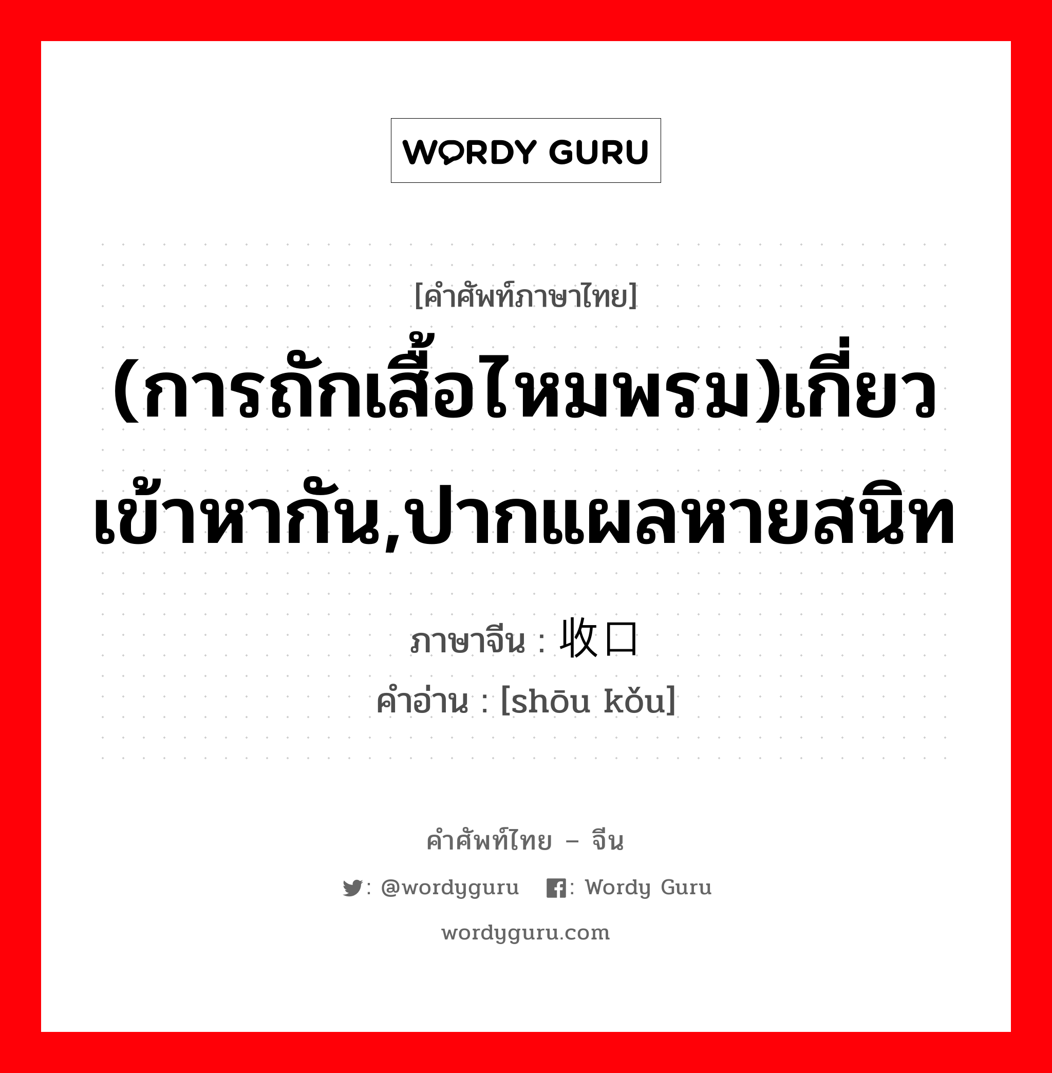 (การถักเสื้อไหมพรม)เกี่ยวเข้าหากัน,ปากแผลหายสนิท ภาษาจีนคืออะไร, คำศัพท์ภาษาไทย - จีน (การถักเสื้อไหมพรม)เกี่ยวเข้าหากัน,ปากแผลหายสนิท ภาษาจีน 收口 คำอ่าน [shōu kǒu]