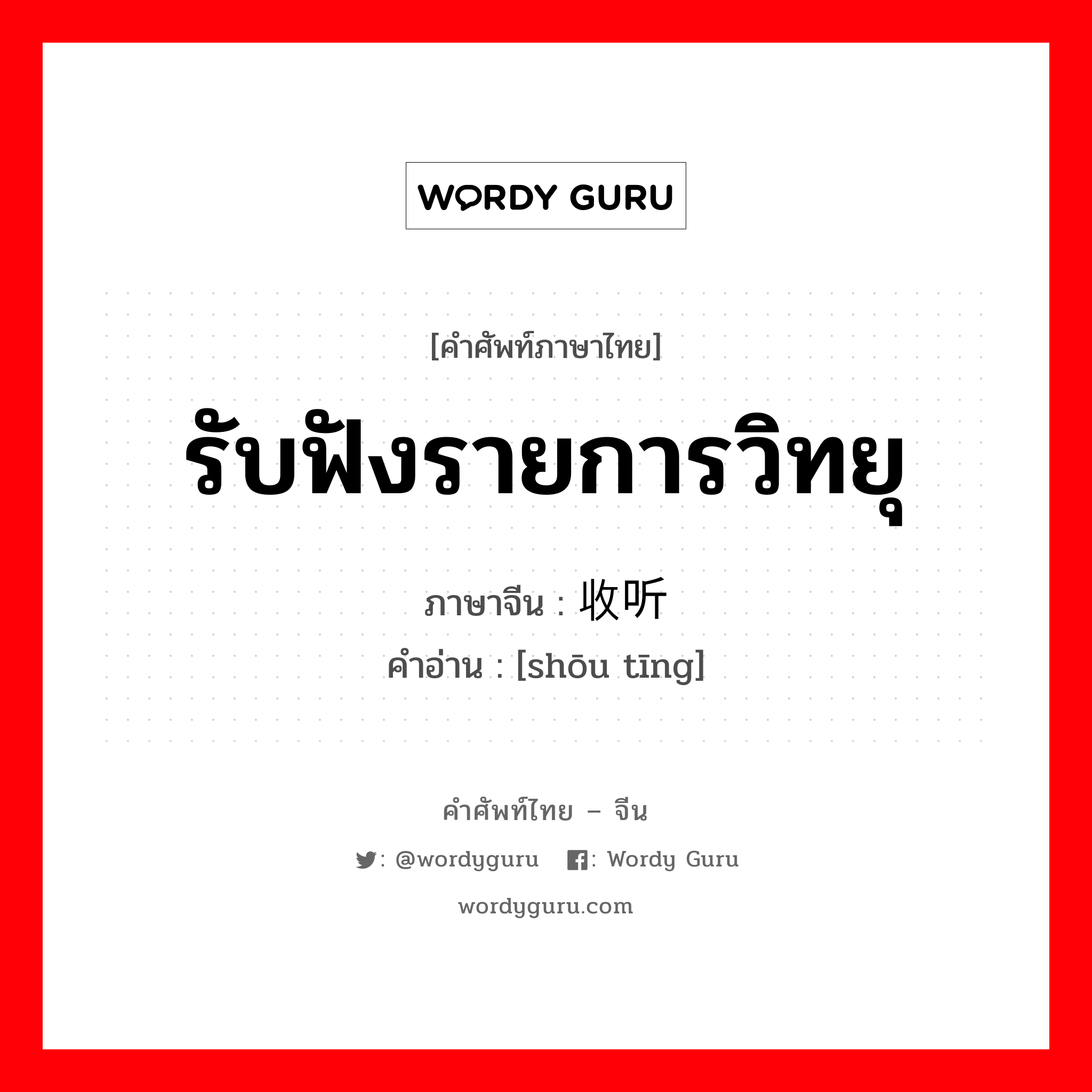 รับฟังรายการวิทยุ ภาษาจีนคืออะไร, คำศัพท์ภาษาไทย - จีน รับฟังรายการวิทยุ ภาษาจีน 收听 คำอ่าน [shōu tīng]