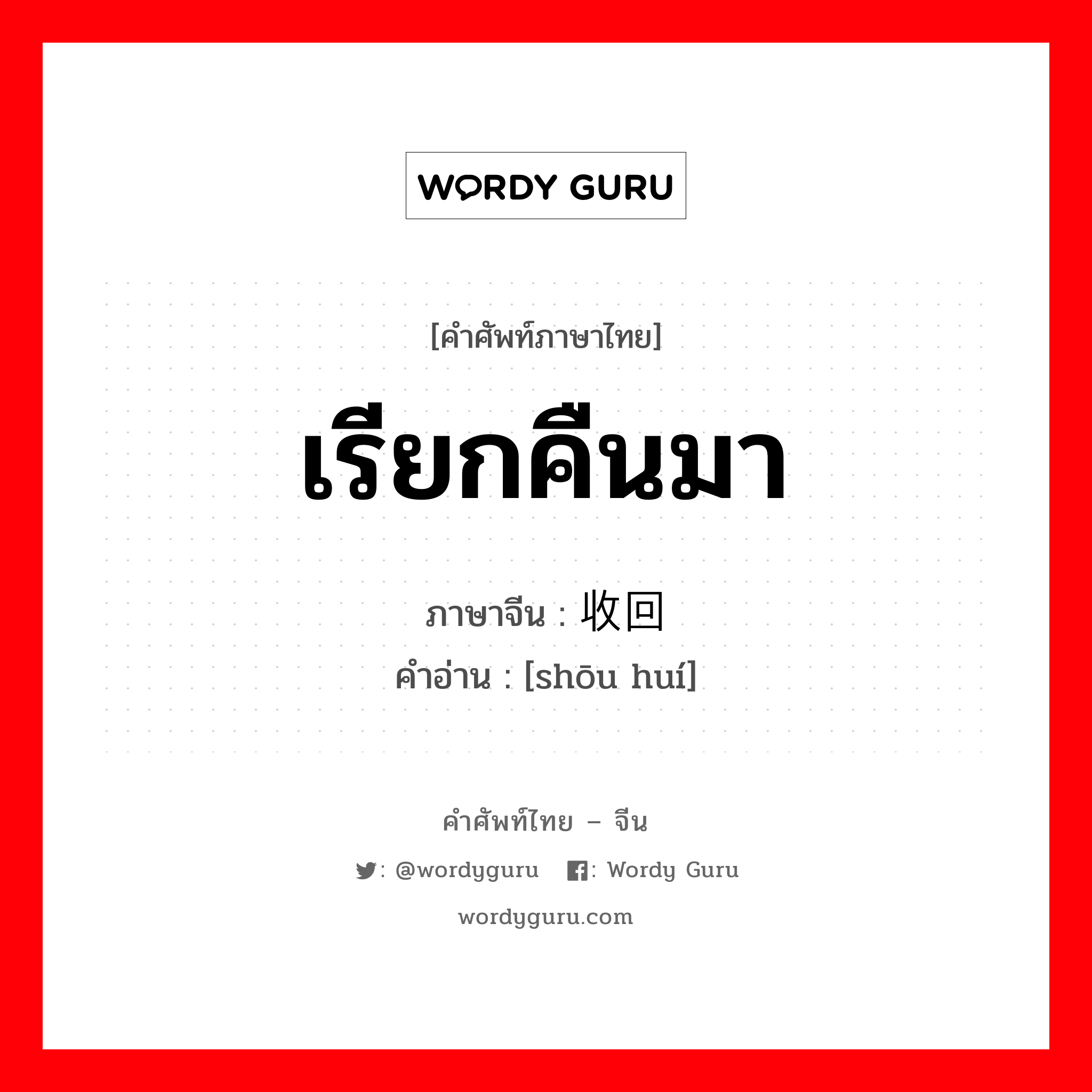 เรียกคืนมา ภาษาจีนคืออะไร, คำศัพท์ภาษาไทย - จีน เรียกคืนมา ภาษาจีน 收回 คำอ่าน [shōu huí]