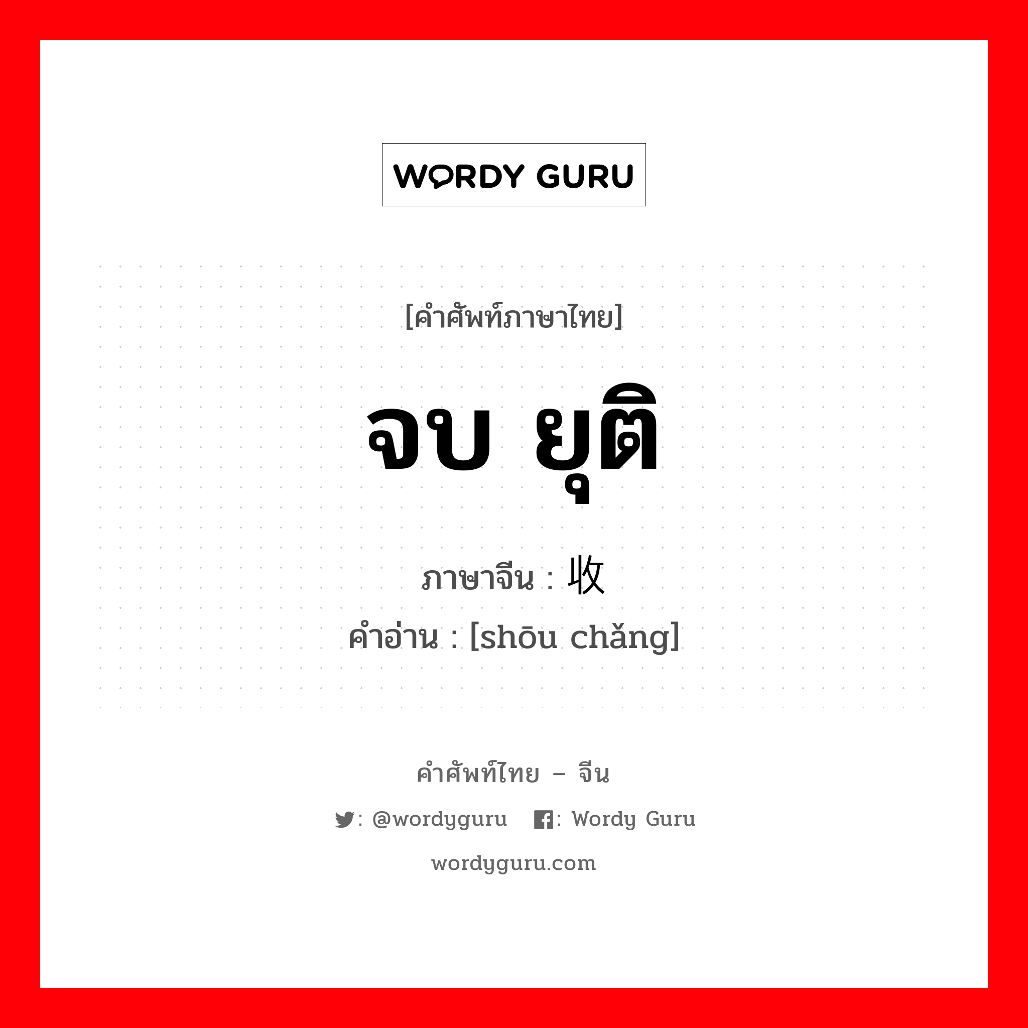 จบ ยุติ ภาษาจีนคืออะไร, คำศัพท์ภาษาไทย - จีน จบ ยุติ ภาษาจีน 收场 คำอ่าน [shōu chǎng]