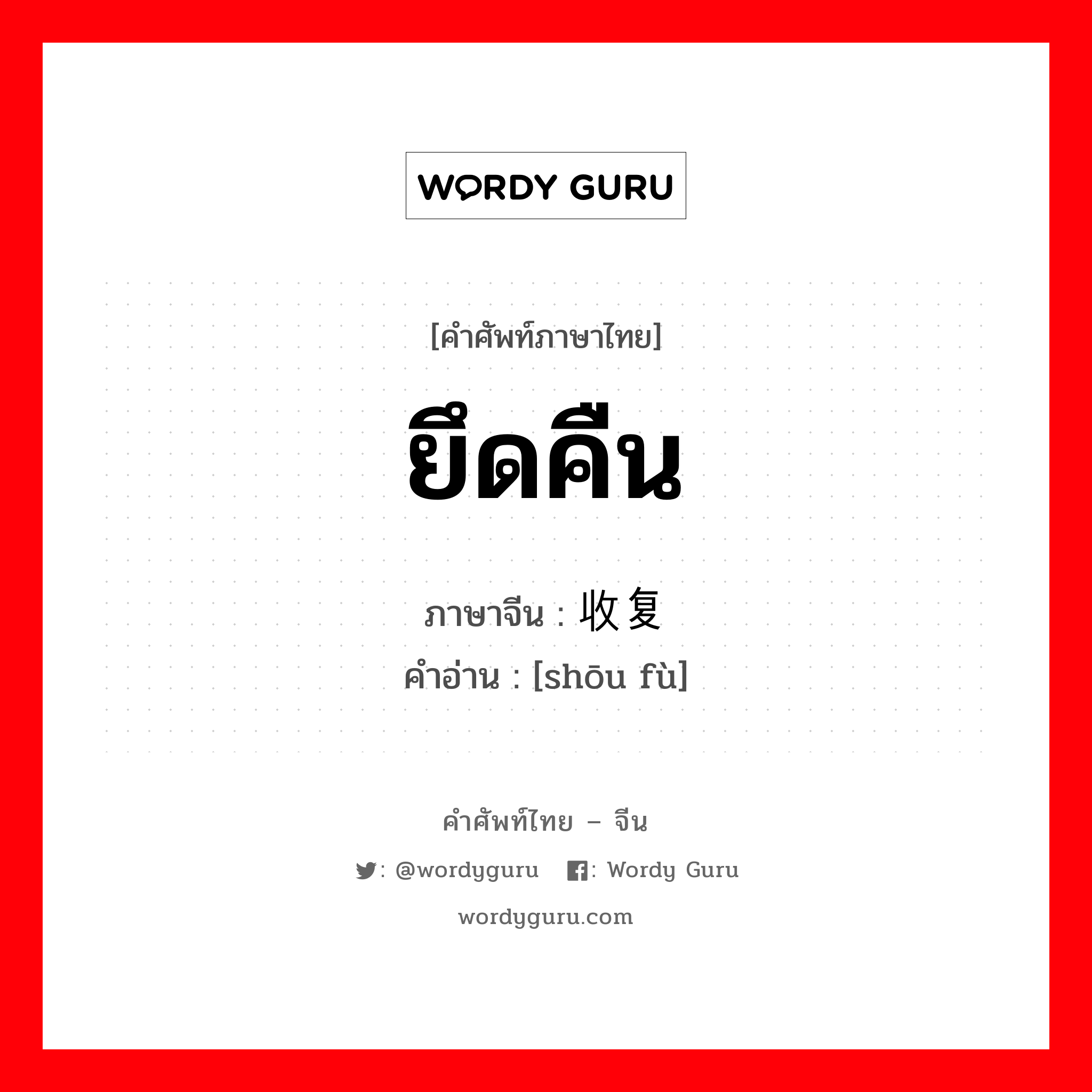 ยึดคืน ภาษาจีนคืออะไร, คำศัพท์ภาษาไทย - จีน ยึดคืน ภาษาจีน 收复 คำอ่าน [shōu fù]