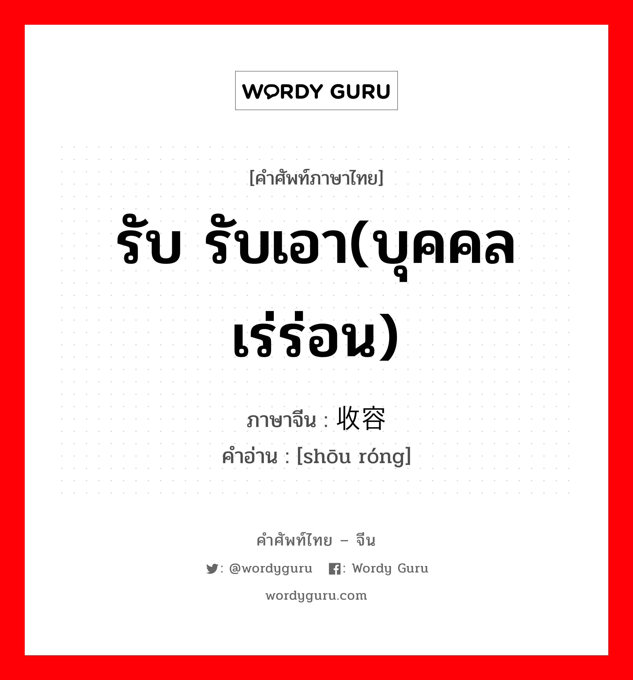 รับ รับเอา(บุคคลเร่ร่อน) ภาษาจีนคืออะไร, คำศัพท์ภาษาไทย - จีน รับ รับเอา(บุคคลเร่ร่อน) ภาษาจีน 收容 คำอ่าน [shōu róng]