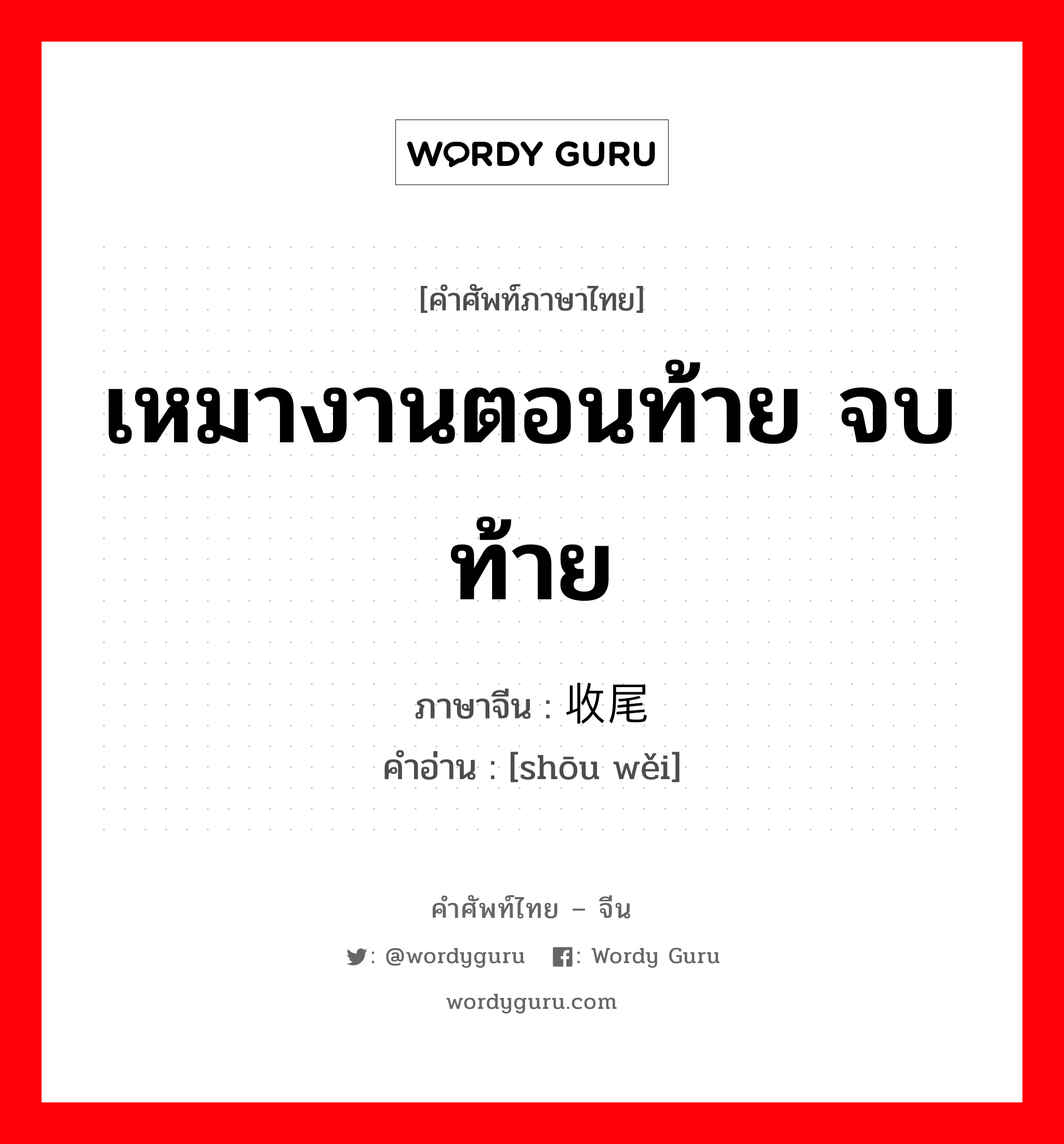 เหมางานตอนท้าย จบท้าย ภาษาจีนคืออะไร, คำศัพท์ภาษาไทย - จีน เหมางานตอนท้าย จบท้าย ภาษาจีน 收尾 คำอ่าน [shōu wěi]