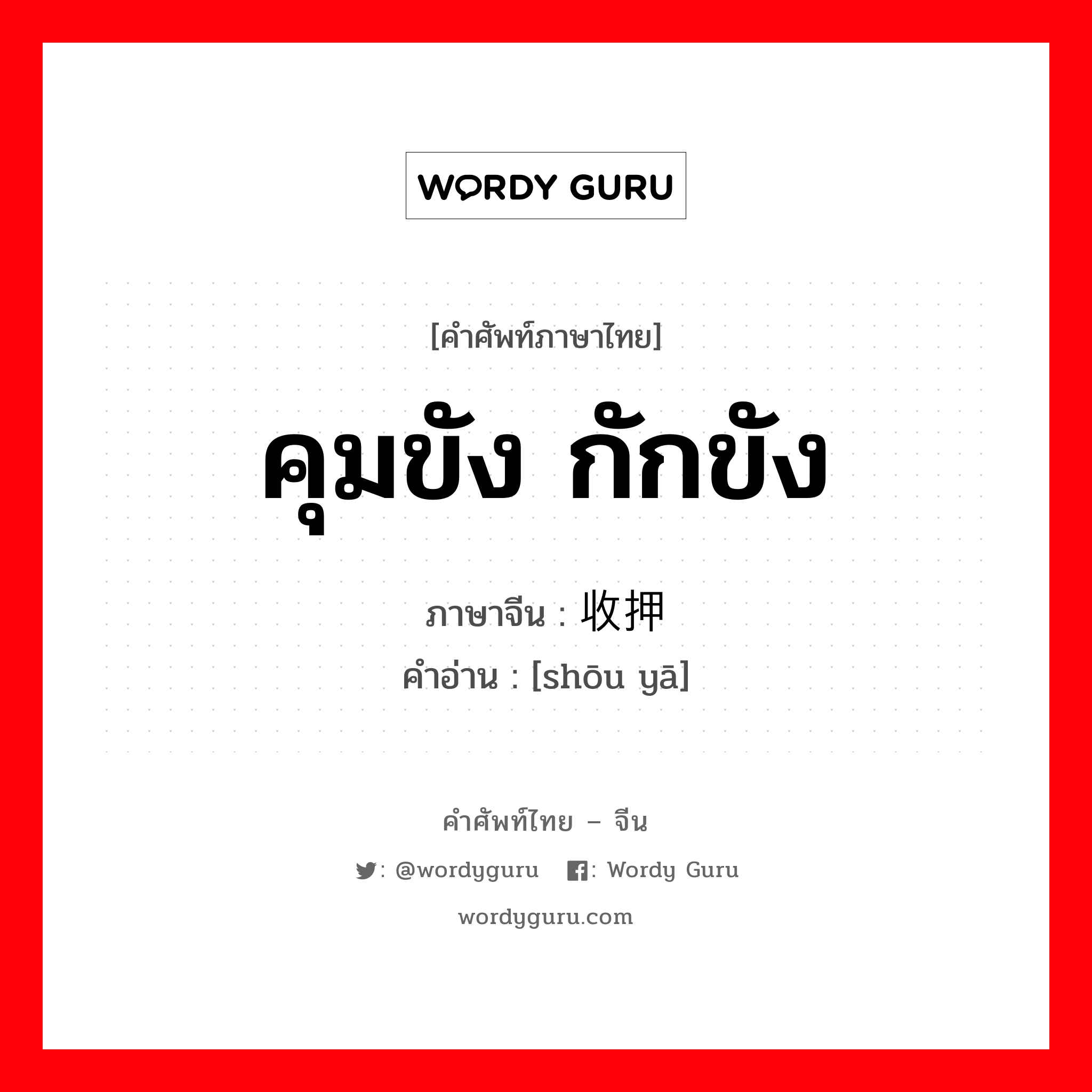 คุมขัง กักขัง ภาษาจีนคืออะไร, คำศัพท์ภาษาไทย - จีน คุมขัง กักขัง ภาษาจีน 收押 คำอ่าน [shōu yā]