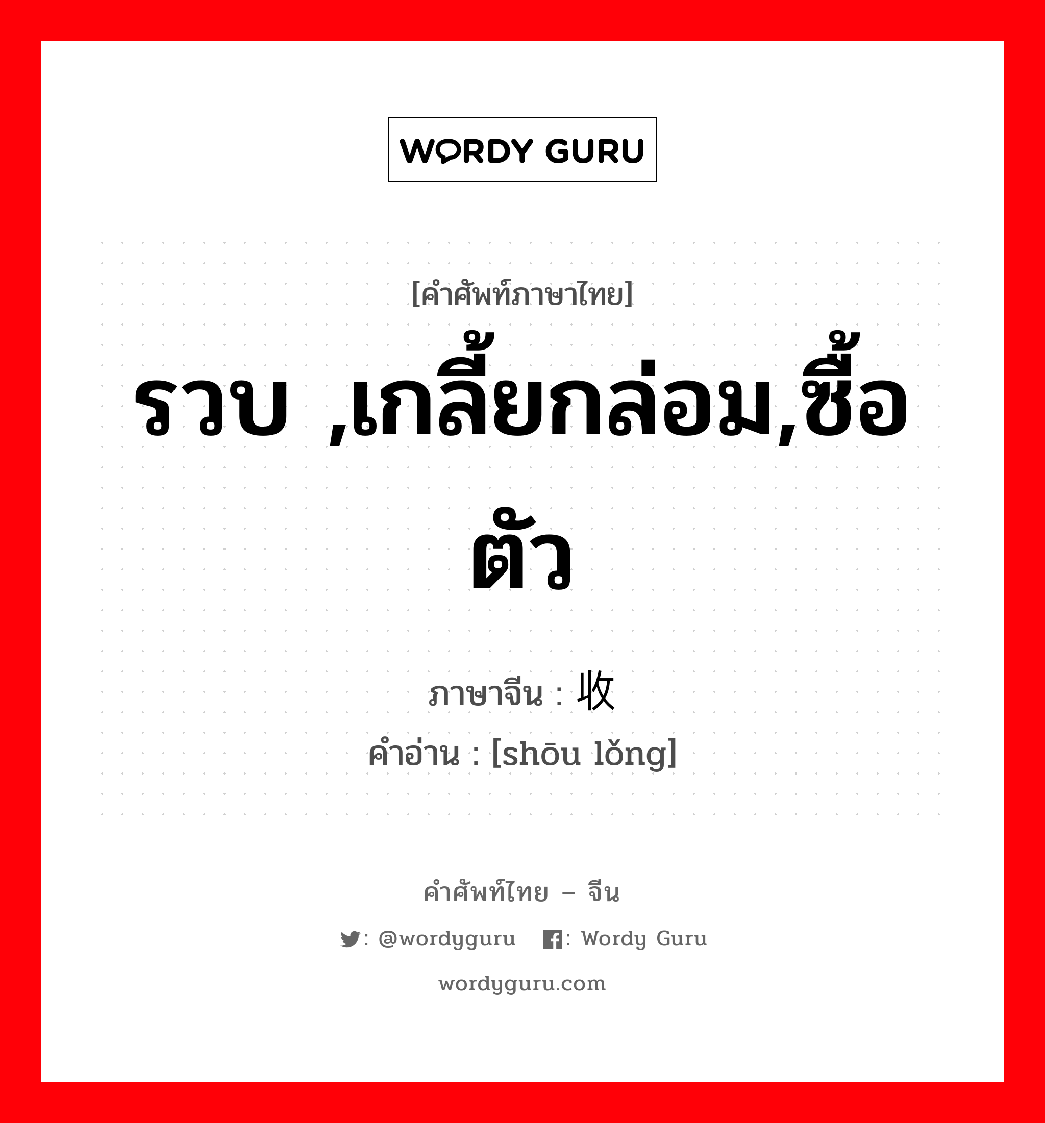 รวบ ,เกลี้ยกล่อม,ซื้อตัว ภาษาจีนคืออะไร, คำศัพท์ภาษาไทย - จีน รวบ ,เกลี้ยกล่อม,ซื้อตัว ภาษาจีน 收拢 คำอ่าน [shōu lǒng]