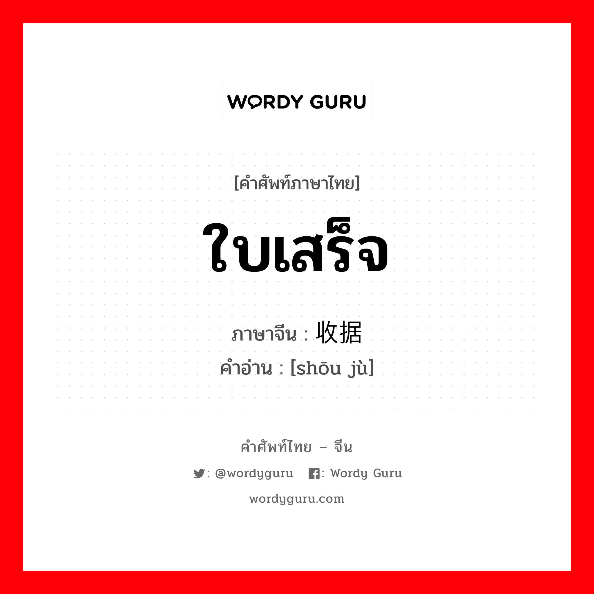 ใบเสร็จ ภาษาจีนคืออะไร, คำศัพท์ภาษาไทย - จีน ใบเสร็จ ภาษาจีน 收据 คำอ่าน [shōu jù]