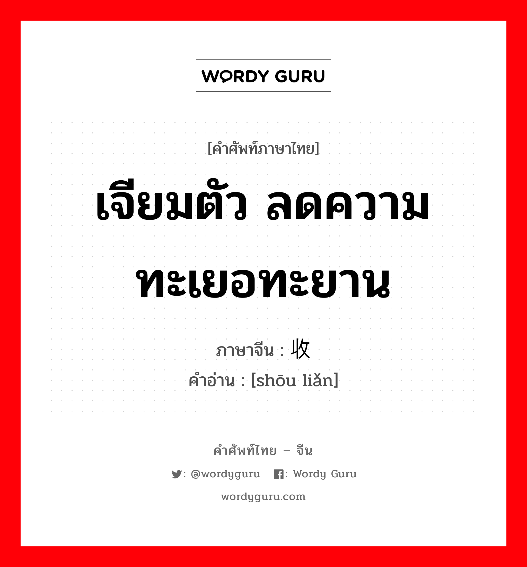 เจียมตัว ลดความทะเยอทะยาน ภาษาจีนคืออะไร, คำศัพท์ภาษาไทย - จีน เจียมตัว ลดความทะเยอทะยาน ภาษาจีน 收敛 คำอ่าน [shōu liǎn]