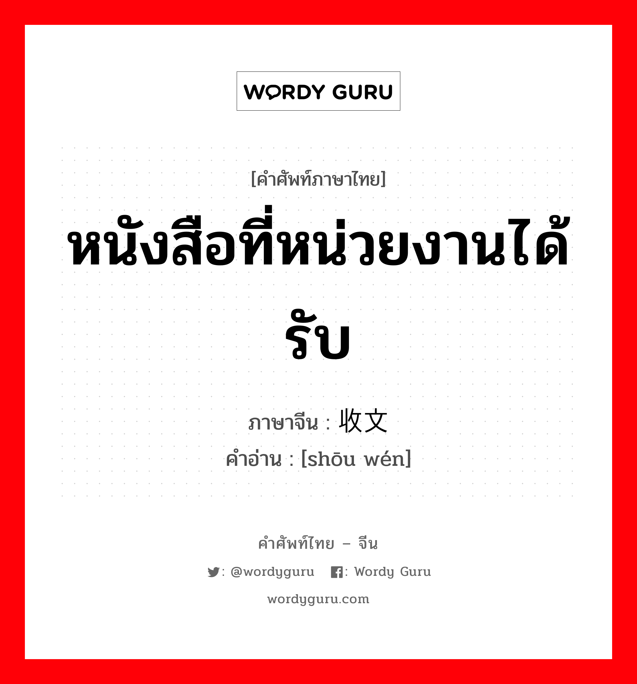 หนังสือที่หน่วยงานได้รับ ภาษาจีนคืออะไร, คำศัพท์ภาษาไทย - จีน หนังสือที่หน่วยงานได้รับ ภาษาจีน 收文 คำอ่าน [shōu wén]