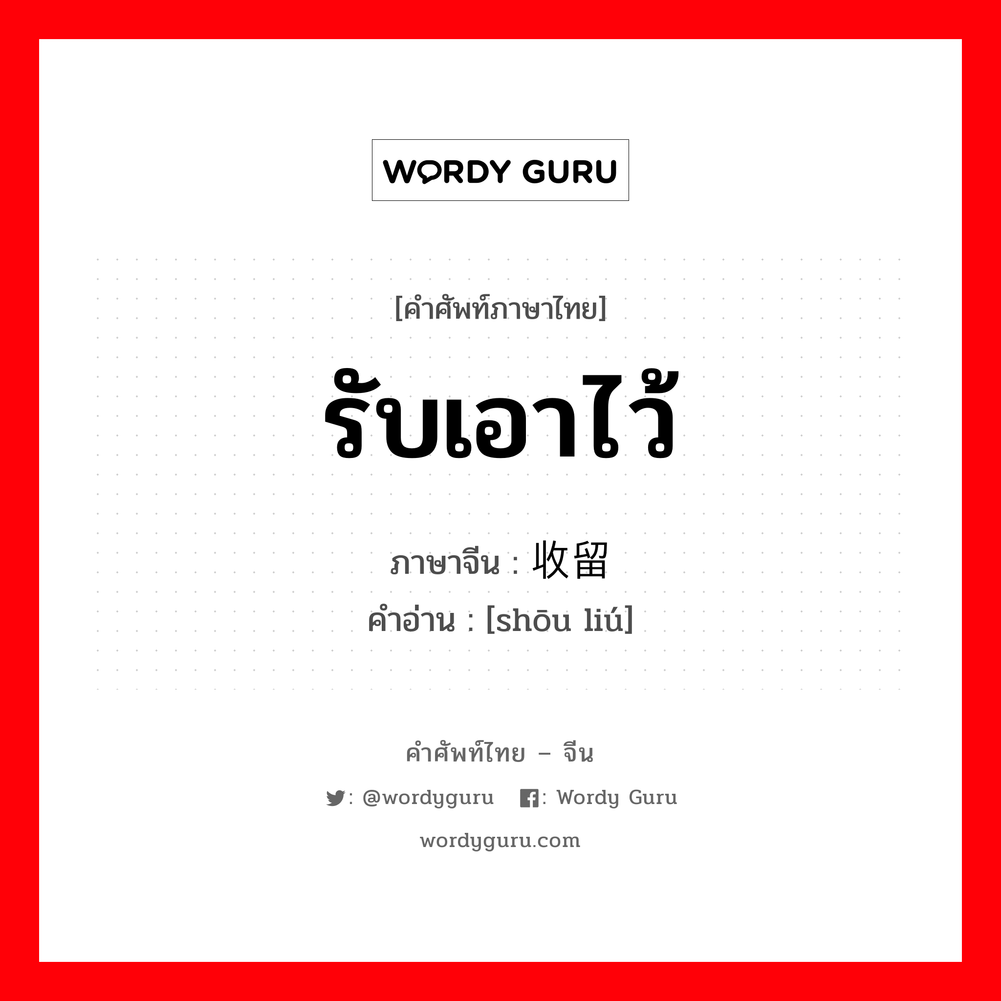 รับเอาไว้ ภาษาจีนคืออะไร, คำศัพท์ภาษาไทย - จีน รับเอาไว้ ภาษาจีน 收留 คำอ่าน [shōu liú]