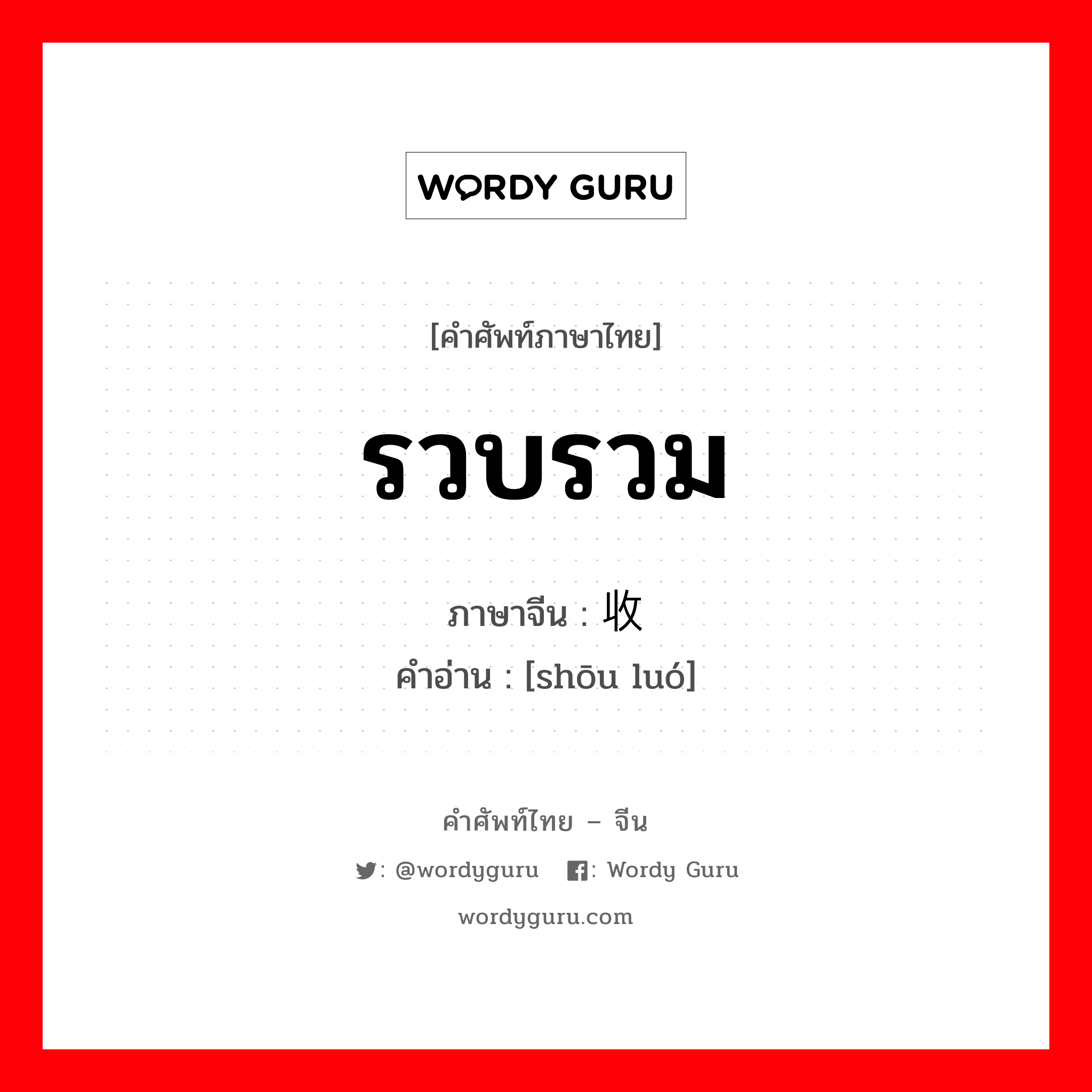 รวบรวม ภาษาจีนคืออะไร, คำศัพท์ภาษาไทย - จีน รวบรวม ภาษาจีน 收罗 คำอ่าน [shōu luó]