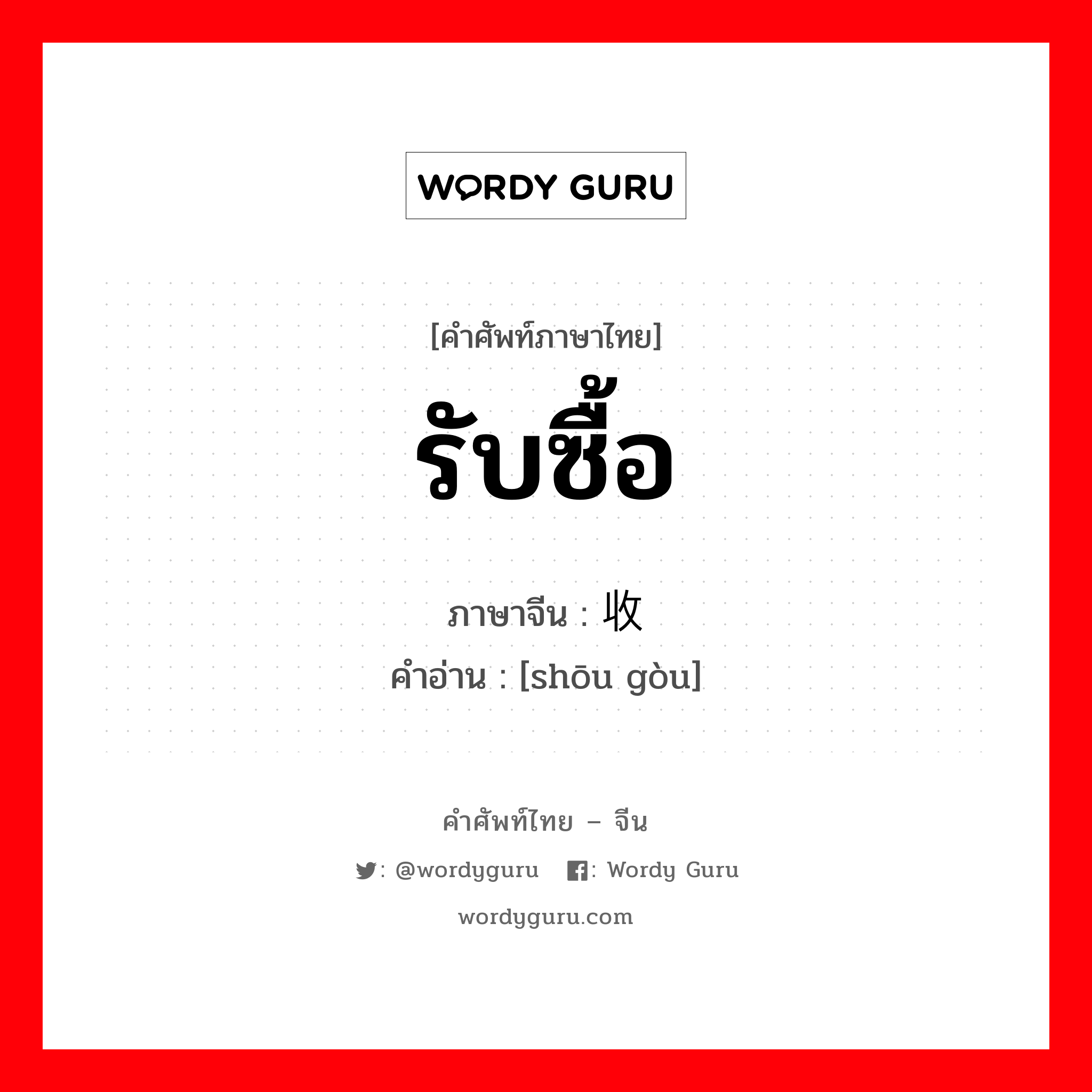 รับซื้อ ภาษาจีนคืออะไร, คำศัพท์ภาษาไทย - จีน รับซื้อ ภาษาจีน 收购 คำอ่าน [shōu gòu]