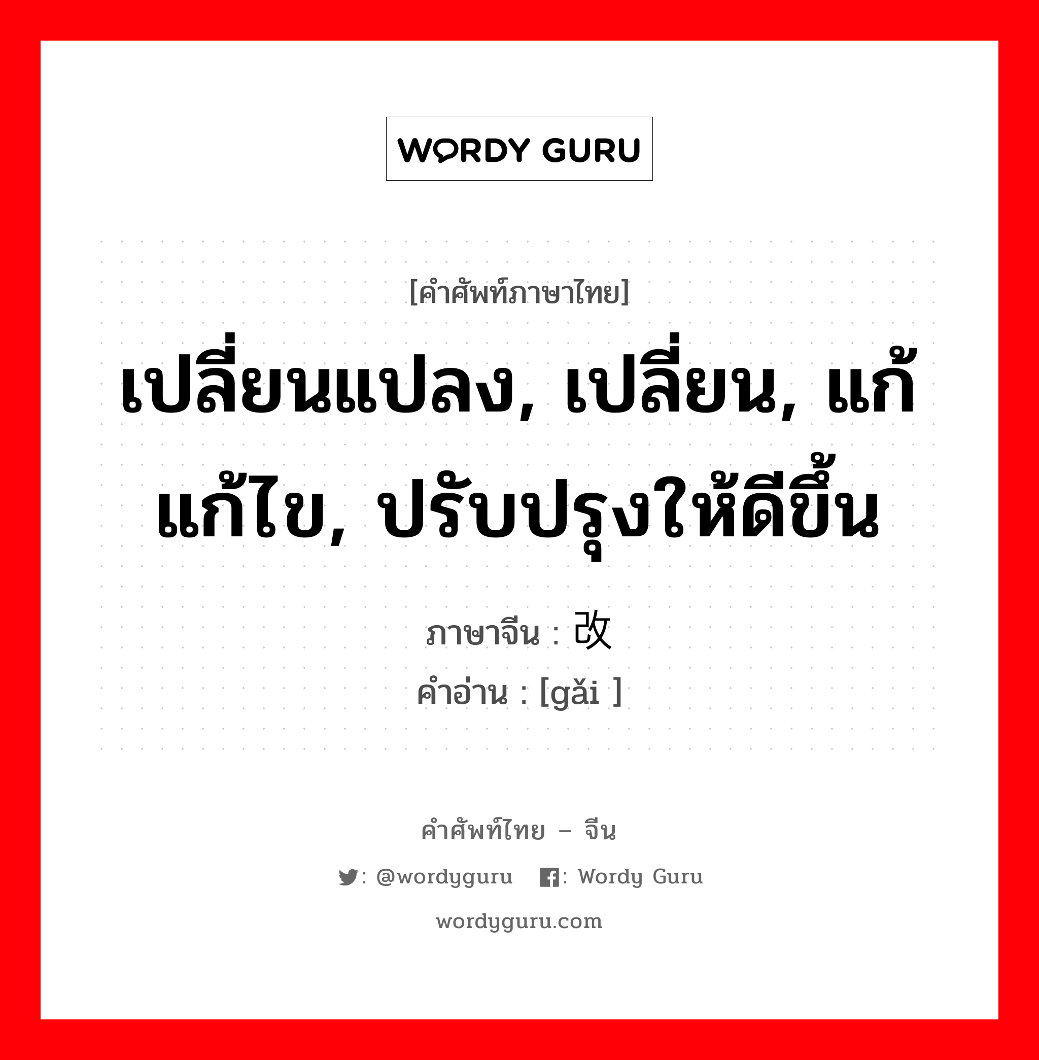 เปลี่ยนแปลง, เปลี่ยน, แก้ แก้ไข, ปรับปรุงให้ดีขึ้น ภาษาจีนคืออะไร, คำศัพท์ภาษาไทย - จีน เปลี่ยนแปลง, เปลี่ยน, แก้ แก้ไข, ปรับปรุงให้ดีขึ้น ภาษาจีน 改 คำอ่าน [gǎi ]