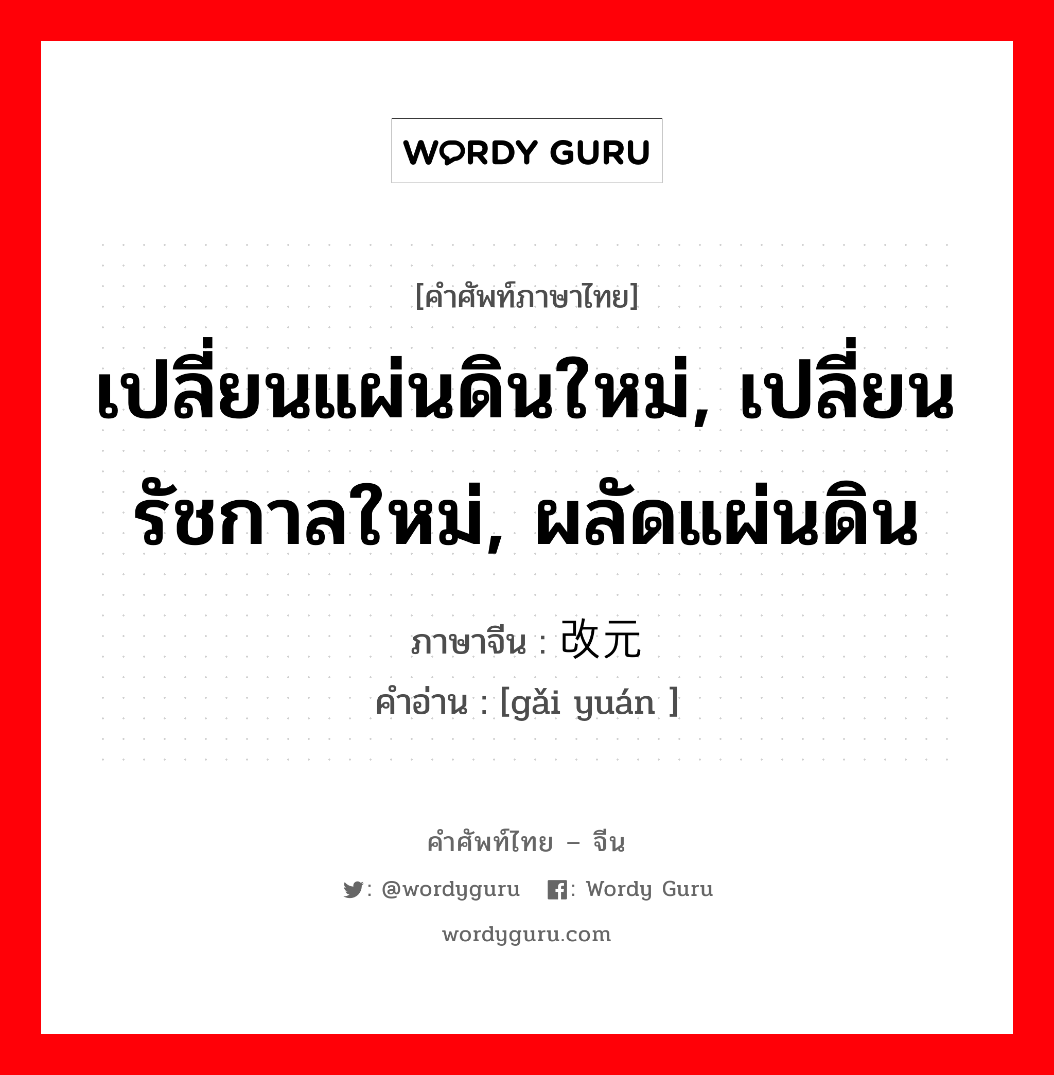 เปลี่ยนแผ่นดินใหม่, เปลี่ยนรัชกาลใหม่, ผลัดแผ่นดิน ภาษาจีนคืออะไร, คำศัพท์ภาษาไทย - จีน เปลี่ยนแผ่นดินใหม่, เปลี่ยนรัชกาลใหม่, ผลัดแผ่นดิน ภาษาจีน 改元 คำอ่าน [gǎi yuán ]