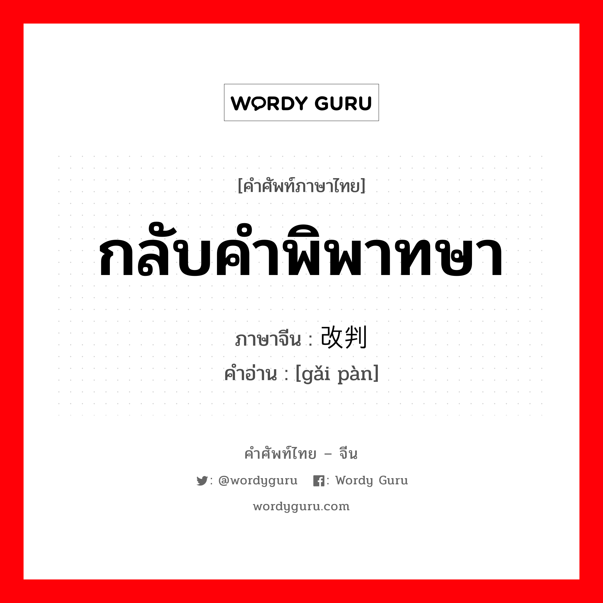 กลับคำพิพาทษา ภาษาจีนคืออะไร, คำศัพท์ภาษาไทย - จีน กลับคำพิพาทษา ภาษาจีน 改判 คำอ่าน [gǎi pàn]